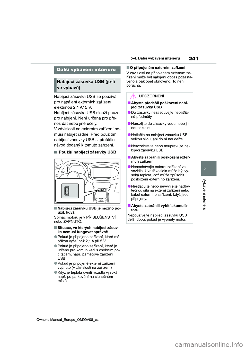 TOYOTA AYGO X 2022  Návod na použití (in Czech) 241
5
Owner's Manual_Europe_OM99V08_cz
5-4. Další vybavení interiéru
Vybavení interiéru
5-4.Další vybavení interiéru
Nabíjecí zásuvka USB se používá  
pro napájení externích za