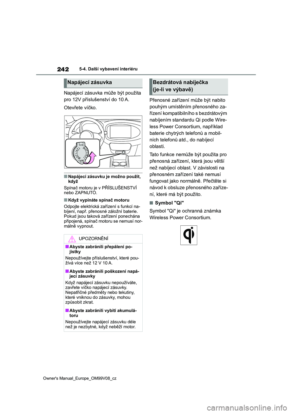 TOYOTA AYGO X 2022  Návod na použití (in Czech) 242
Owner's Manual_Europe_OM99V08_cz
5-4. Další vybavení interiéru
Napájecí zásuvka může být použita  
pro 12V příslušenství do 10 A. 
Otevřete víčko.
■Napájecí zásuvku je m