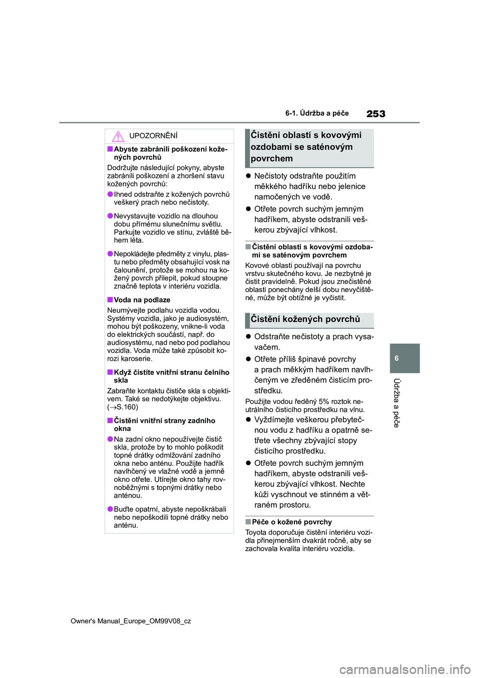TOYOTA AYGO X 2022  Návod na použití (in Czech) 253
6
Owner's Manual_Europe_OM99V08_cz
6-1. Údržba a péče
Údržba a péče
Nečistoty odstraňte použitím  
měkkého hadříku nebo jelenice  
namočených ve vodě. 
 Otřete povrch
