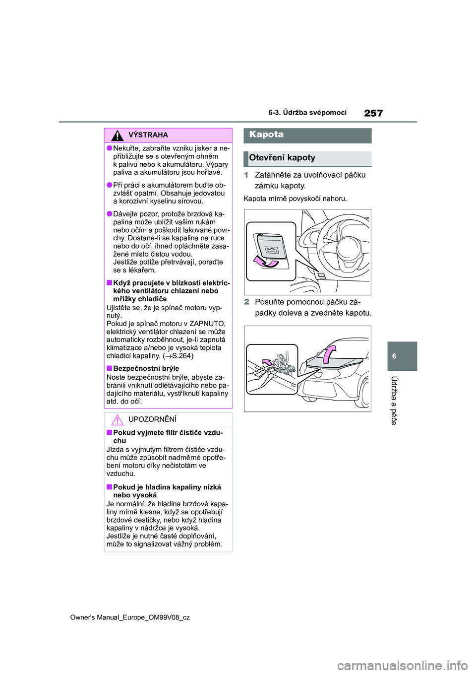 TOYOTA AYGO X 2022  Návod na použití (in Czech) 257
6
Owner's Manual_Europe_OM99V08_cz
6-3. Údržba svépomocí
Údržba a péče
1Zatáhněte za uvolňovací páčku  
zámku kapoty.
Kapota mírně povyskočí nahoru.
2 Posuňte pomocnou pá