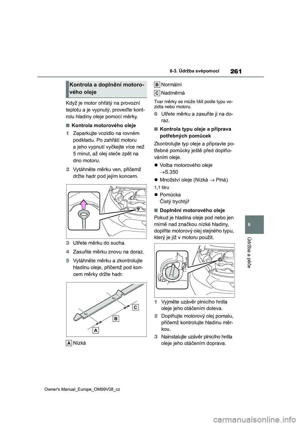 TOYOTA AYGO X 2022  Návod na použití (in Czech) 261
6
Owner's Manual_Europe_OM99V08_cz
6-3. Údržba svépomocí
Údržba a péče
Když je motor ohřátý na provozní  
teplotu a je vypnutý, proveďte kont-
rolu hladiny ole je pomocí měrky
