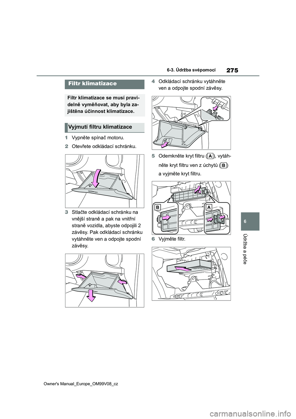 TOYOTA AYGO X 2022 Návod na použití (in Czech) 275
6
Owner's Manual_Europe_OM99V08_cz
6-3. Údržba svépomocí
Údržba a péče
1Vypněte spínač motoru.
2 Otevřete odkládací schránku.
3 Stlačte odkládací schránku na
vnější s TOYOTA AYGO X 2022 Návod na použití (in Czech) 275
6
Owner's Manual_Europe_OM99V08_cz
6-3. Údržba svépomocí
Údržba a péče
1Vypněte spínač motoru.
2 Otevřete odkládací schránku.
3 Stlačte odkládací schránku na
vnější s