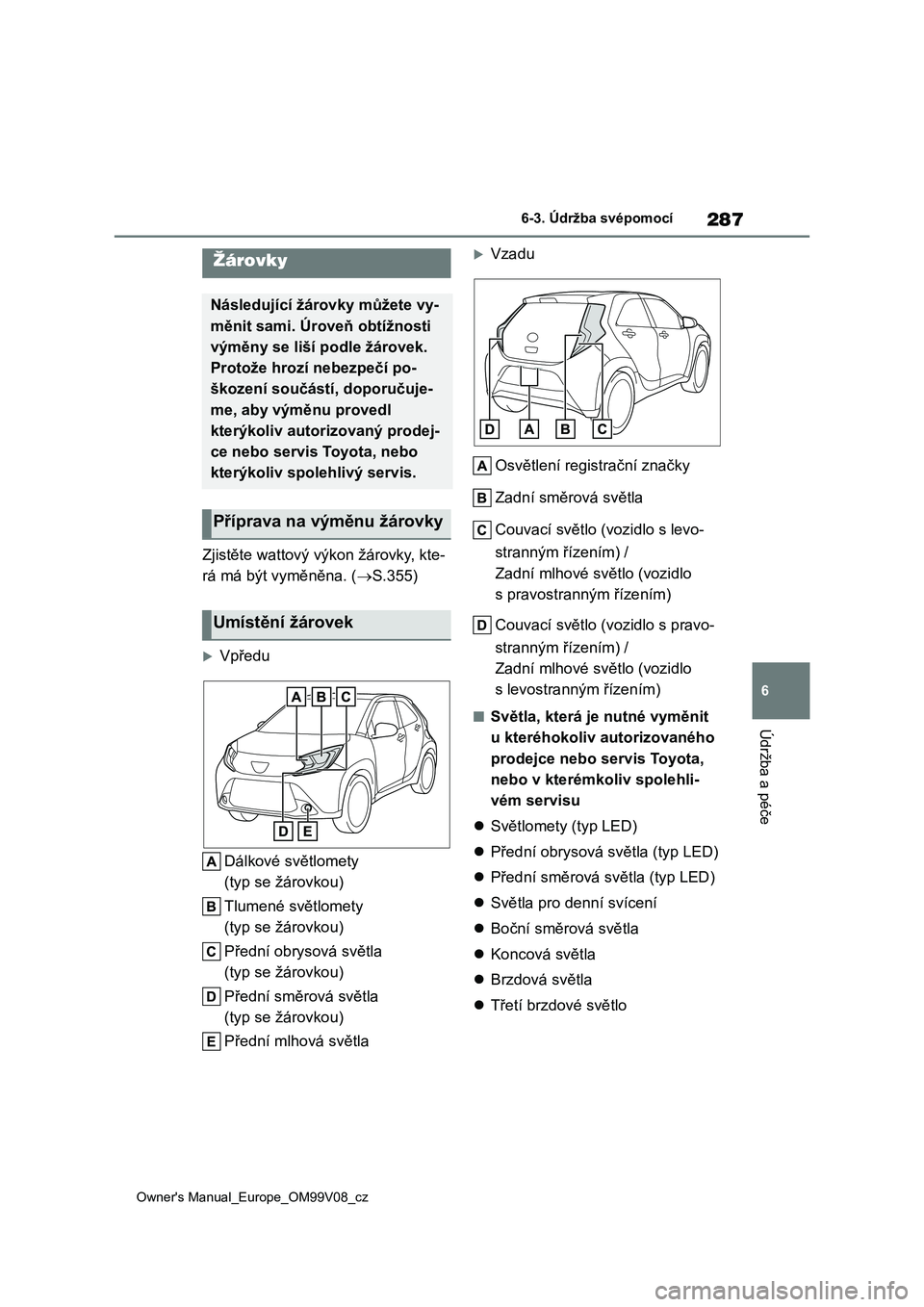 TOYOTA AYGO X 2022  Návod na použití (in Czech) 287
6
Owner's Manual_Europe_OM99V08_cz
6-3. Údržba svépomocí
Údržba a péče
Zjistěte wattový výkon žárovky, kte- 
rá má být vyměněna. ( S.355)
Vpředu 
Dálkové světlomety
