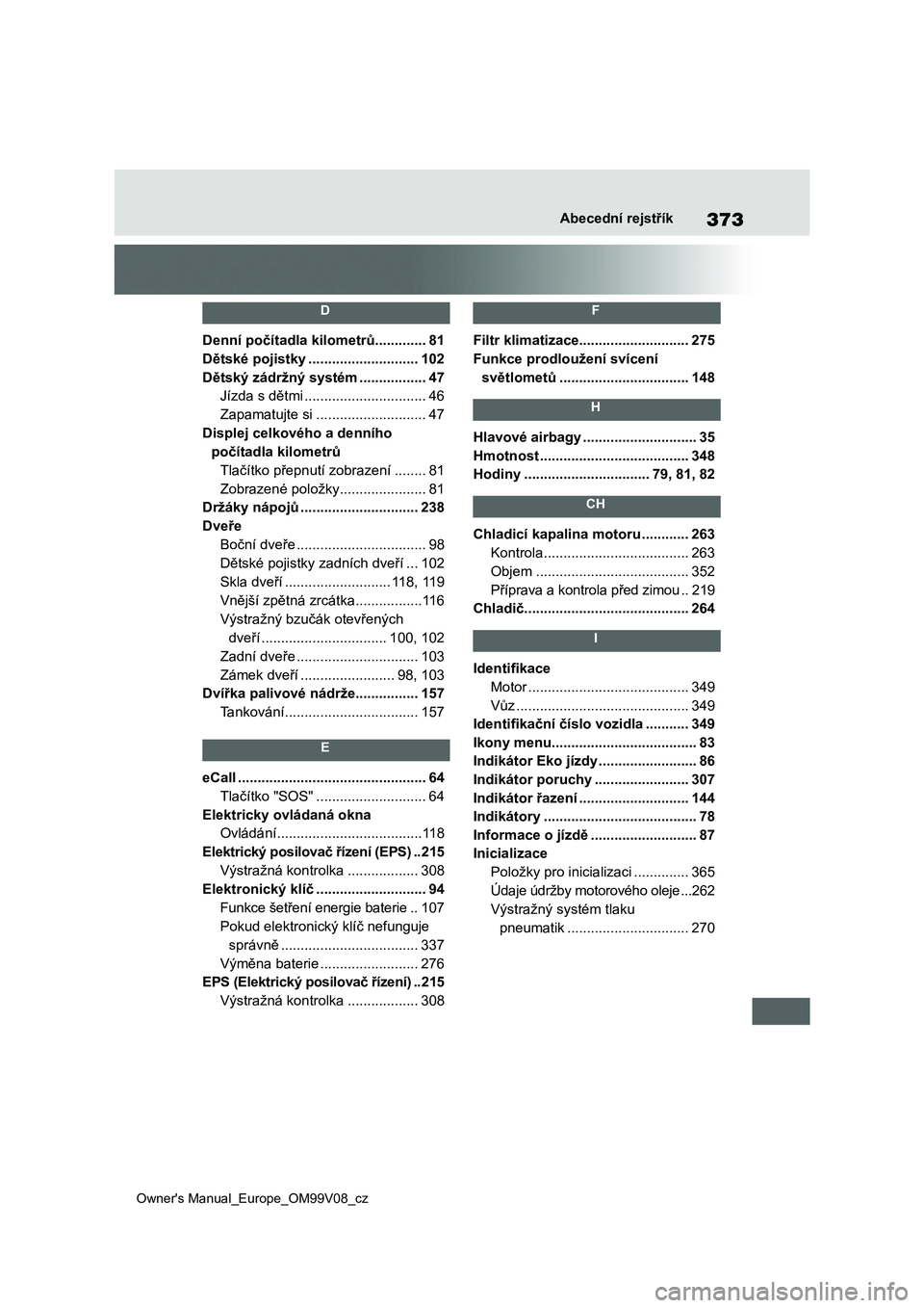 TOYOTA AYGO X 2022  Návod na použití (in Czech) 373
Owner's Manual_Europe_OM99V08_cz
Abecední rejstřík
 D 
Denní počítadla kilometrů .............81
Dětské pojistky ............................102
Dětský zádržný systém ..........