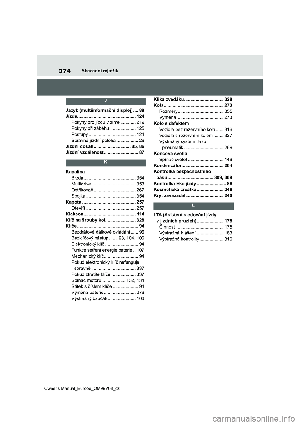 TOYOTA AYGO X 2022  Návod na použití (in Czech) 374
Owner's Manual_Europe_OM99V08_cz
Abecední rejstřík
 J 
Jazyk (multiinformační displej) ....88
Jízda..............................................124
Pokyny pro jízdu v zimě ...........