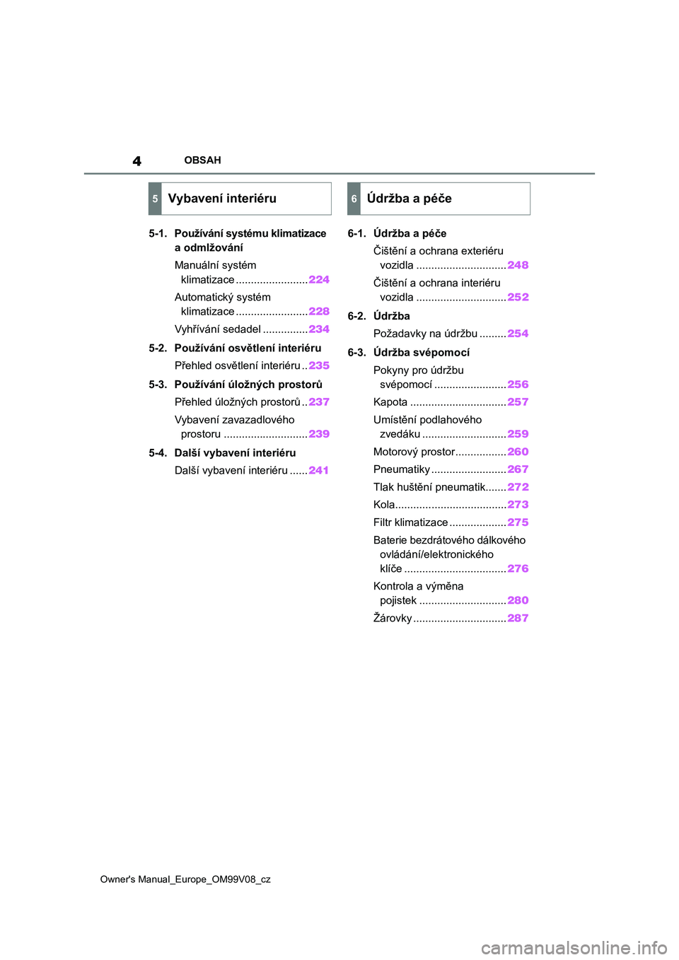 TOYOTA AYGO X 2022 Návod na použití (in Czech) 4
Owner's Manual_Europe_OM99V08_cz
OBSAH
5-1. Používání systému klimatizace
a odmlžování
Manuální systém
klimatizace ........................224
Automatický systém
klimatizace .... TOYOTA AYGO X 2022 Návod na použití (in Czech) 4
Owner's Manual_Europe_OM99V08_cz
OBSAH
5-1. Používání systému klimatizace
a odmlžování
Manuální systém
klimatizace ........................224
Automatický systém
klimatizace ....
