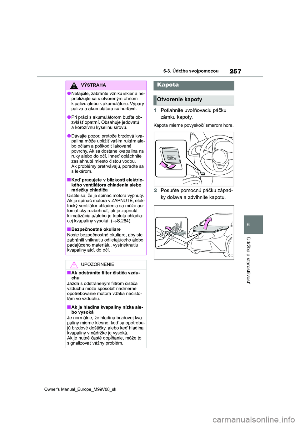 TOYOTA AYGO X 2022 Návod na použitie (in Slovakian) 257
6
Owner's Manual_Europe_M99V08_sk
6-3. Údržba svojpomocou
Údržba a starostlivosť
1Potiahnite uvoľňovaciu páčku
zámku kapoty.
Kapota mierne povysko čí smerom hore.
2Posuňte pomoc TOYOTA AYGO X 2022 Návod na použitie (in Slovakian) 257
6
Owner's Manual_Europe_M99V08_sk
6-3. Údržba svojpomocou
Údržba a starostlivosť
1Potiahnite uvoľňovaciu páčku
zámku kapoty.
Kapota mierne povysko čí smerom hore.
2Posuňte pomoc