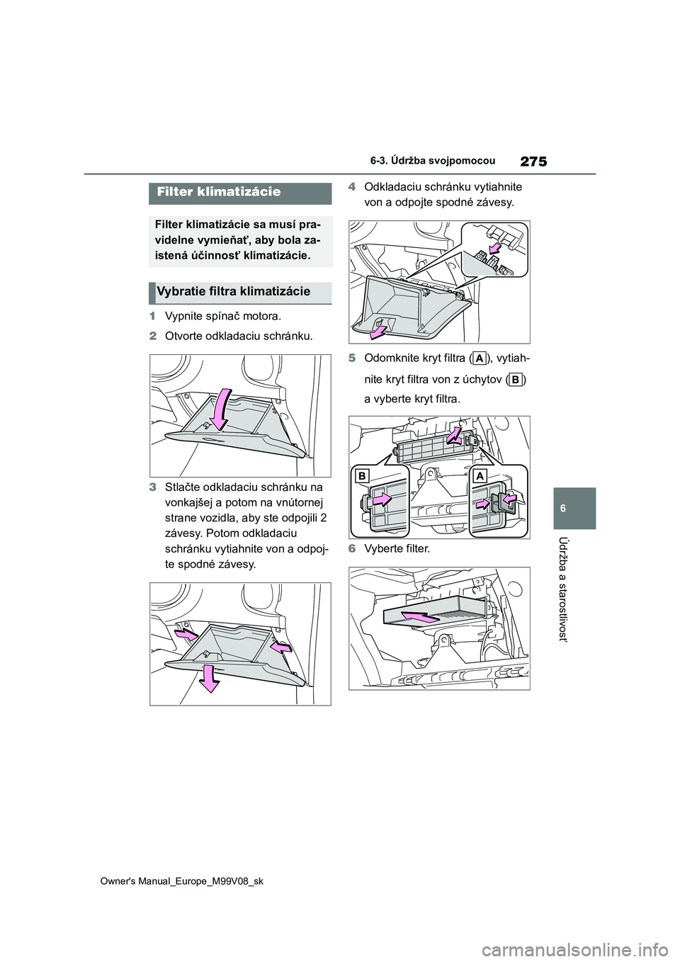 TOYOTA AYGO X 2022  Návod na použitie (in Slovakian) 275
6
Owner's Manual_Europe_M99V08_sk
6-3. Údržba svojpomocou
Údržba a starostlivosť
1Vypnite spínač motora. 
2 Otvorte odkladaciu schránku. 
3 Stlačte odkladaciu schránku na  
vonkajše
