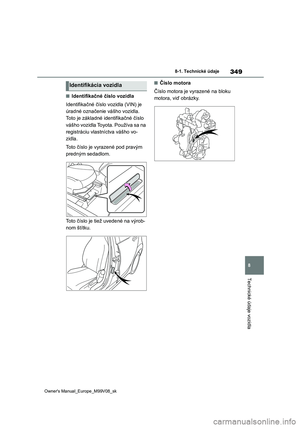 TOYOTA AYGO X 2022  Návod na použitie (in Slovakian) 349
8
Owner's Manual_Europe_M99V08_sk
8-1. Technické údaje
Technické údaje vozidla
■Identifikačné číslo vozidla 
Identifikačné číslo vozidla (VIN) je  
úradné označenie vášho vo