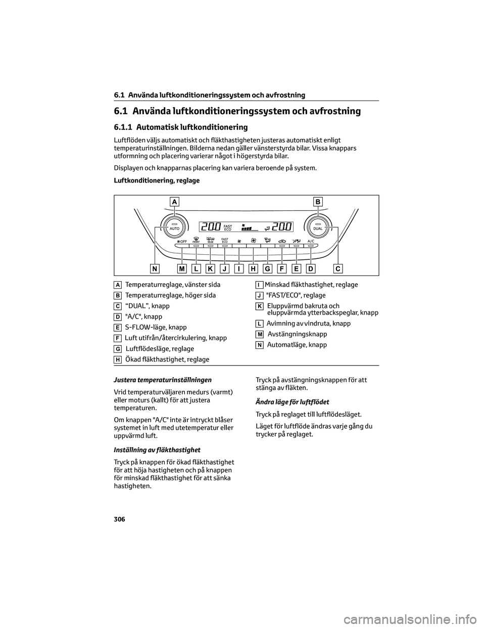TOYOTA COROLLA 2022  Bruksanvisningar (in Swedish) 6.1 Använda luftkonditioneringssystem och avfrostning
6.1.1 Automatisk luftkonditionering
Luftflöden väljs automatiskt och fläkthastigheten justeras automatiskt enligt
temperaturinställningen. Bi