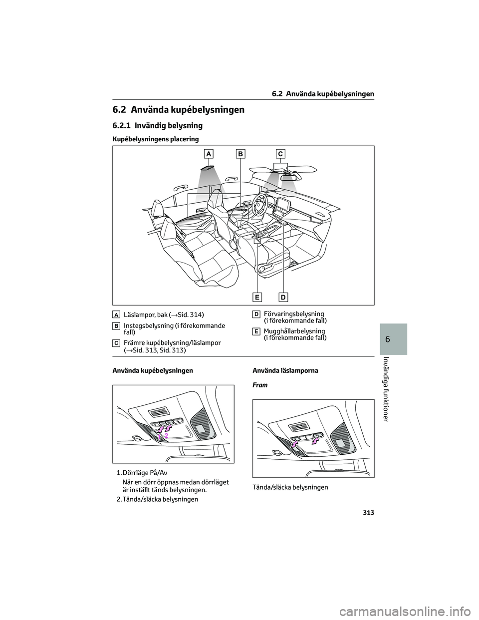 TOYOTA COROLLA 2022  Bruksanvisningar (in Swedish) 6.2 Använda kupébelysningen
6.2.1 Invändig belysning
Kupébelysningens placering
ALäslampor, bak (→Sid. 314)
BInstegsbelysning (i förekommande
fall)
CFrämre kupébelysning/läslampor
(→Sid. 