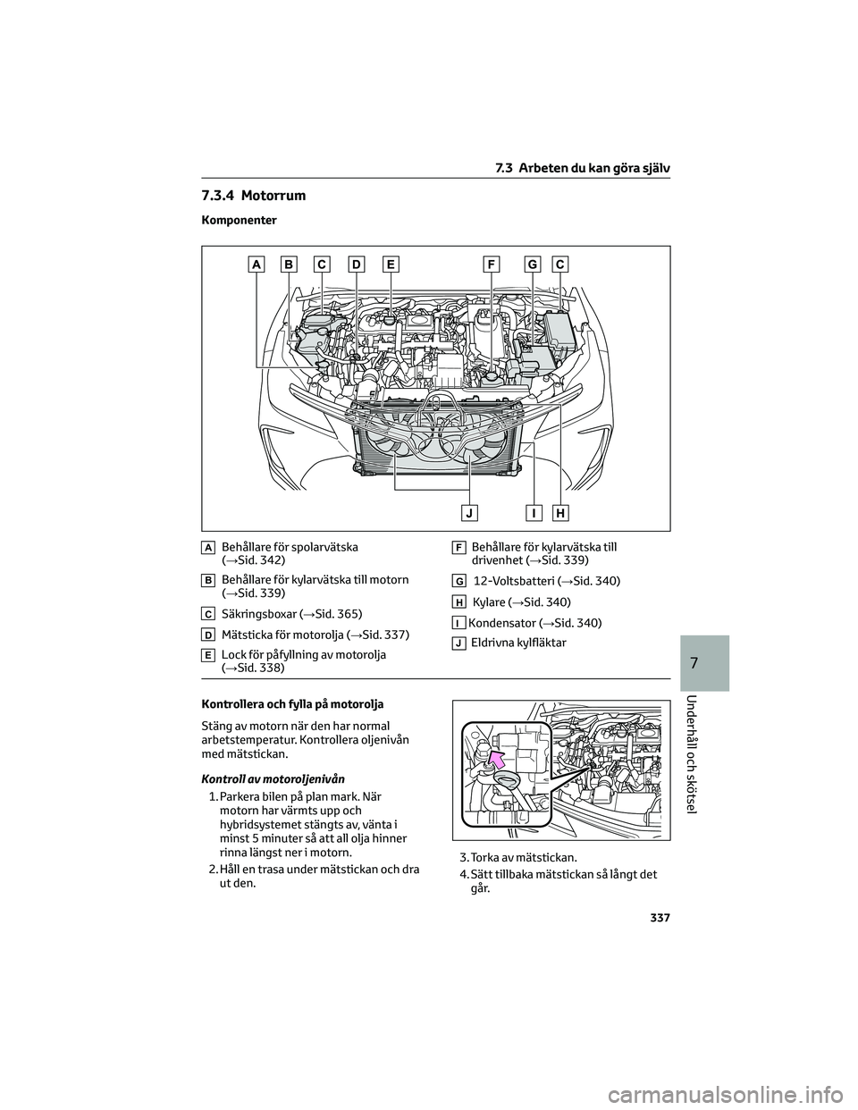 TOYOTA COROLLA 2022  Bruksanvisningar (in Swedish) 7.3.4 Motorrum
Komponenter
ABehållare för spolarvätska
(→Sid. 342)
BBehållare för kylarvätska till motorn
(→Sid. 339)
CSäkringsboxar (→Sid. 365)
DMätsticka för motorolja (→Sid. 337)
E