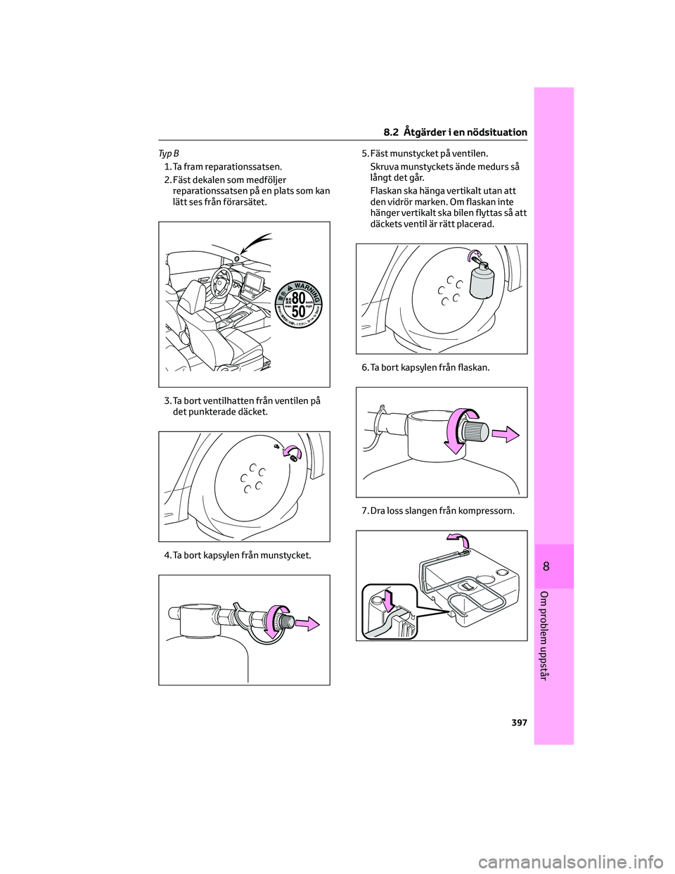 TOYOTA COROLLA 2022 Bruksanvisningar (in Swedish) Ty p B
1. Ta fram reparationssatsen.
2. Fäst dekalen som medföljer
reparationssatsen på en plats som kan
lätt ses från förarsätet.
3. Ta bort ventilhatten från ventilen på
det punkterade däc TOYOTA COROLLA 2022 Bruksanvisningar (in Swedish) Ty p B
1. Ta fram reparationssatsen.
2. Fäst dekalen som medföljer
reparationssatsen på en plats som kan
lätt ses från förarsätet.
3. Ta bort ventilhatten från ventilen på
det punkterade däc