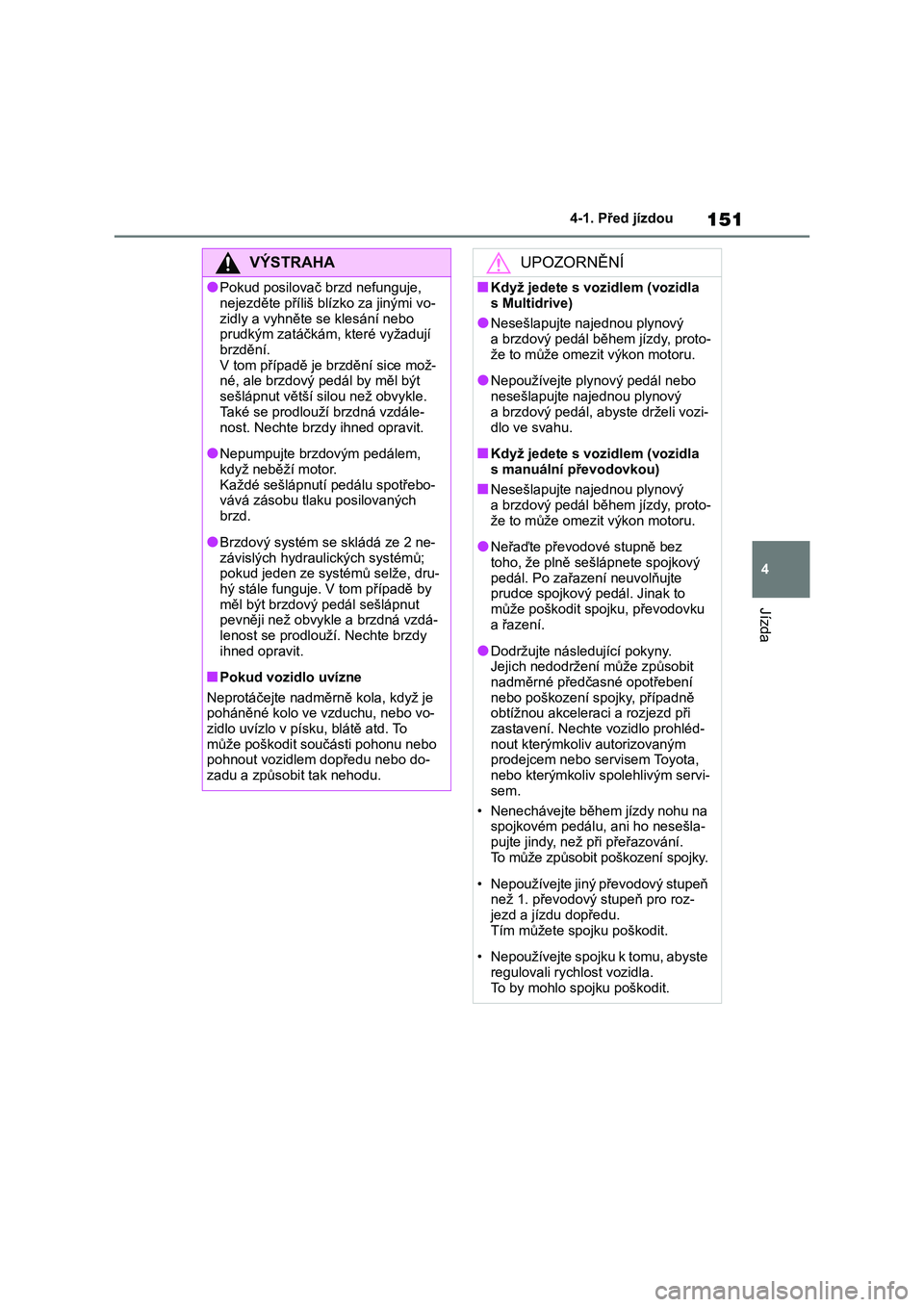 TOYOTA COROLLA 2022  Návod na použití (in Czech) 151
4 
4-1. Před jízdou
Jízda
VÝSTRAHA
●Pokud posilovač brzd nefunguje,  
nejezděte příliš blí zko za jinými vo- 
zidly a vyhněte se klesání nebo  prudkým zatáčkám , které vyžadu