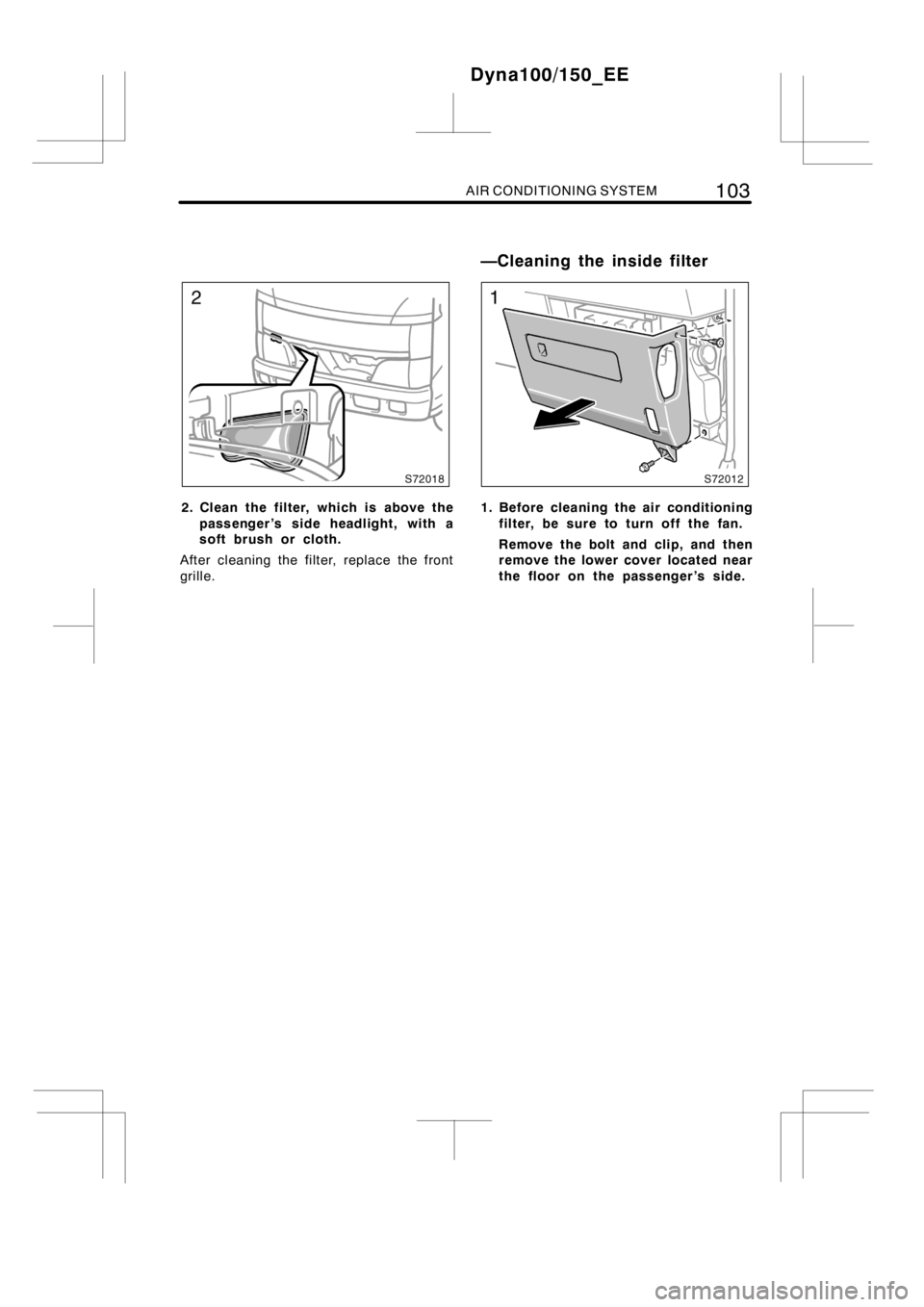 TOYOTA DYNA 100/150 2012  Owners Manual (in English) AIR CONDITIONING SYSTEM103
2. Clean the filter, which is above the
passenger ’s side headlight, with a
soft brush or cloth.
After cleaning the filter, replace the front
grille.1. Before cleaning the