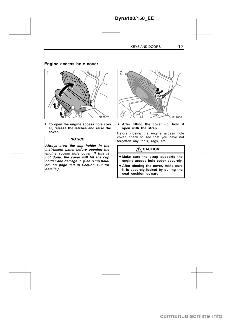 TOYOTA DYNA 100/150 2012  Owners Manual (in English) KEYS AND DOORS17
1. To open the engine access hole cov-
er, release the latches and raise the
cover.
NOTICE
Always stow the cup holder in the
instrument panel before opening the
engine access hole cov