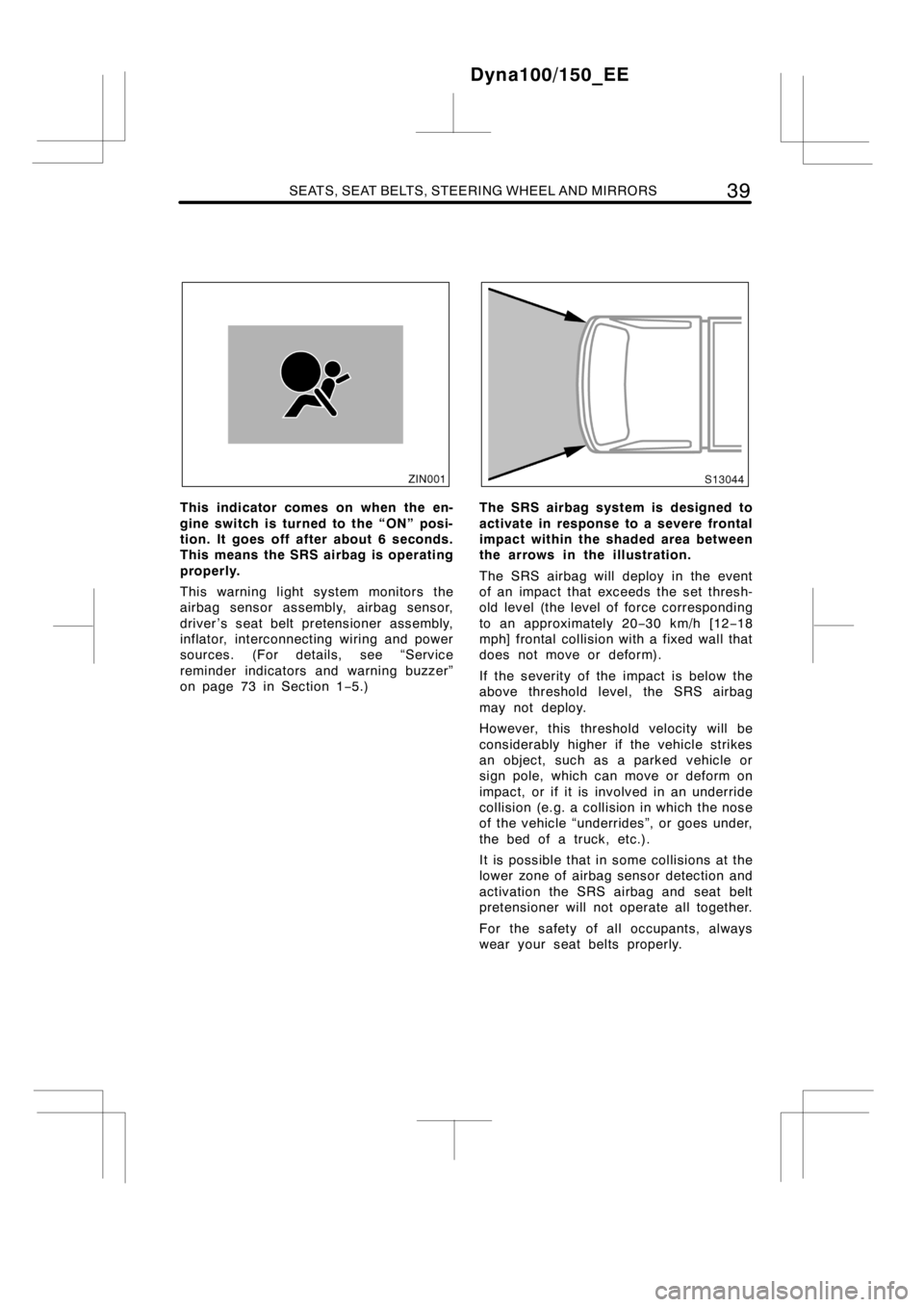 TOYOTA DYNA 100/150 2012   (in English) User Guide SEATS, SEAT BELTS, STEERING WHEEL AND MIRRORS39
This indicator comes on when the en-
gine switch is turned to the “ON” posi-
tion. It goes off after about 6 seconds.
This means the SRS airbag is o