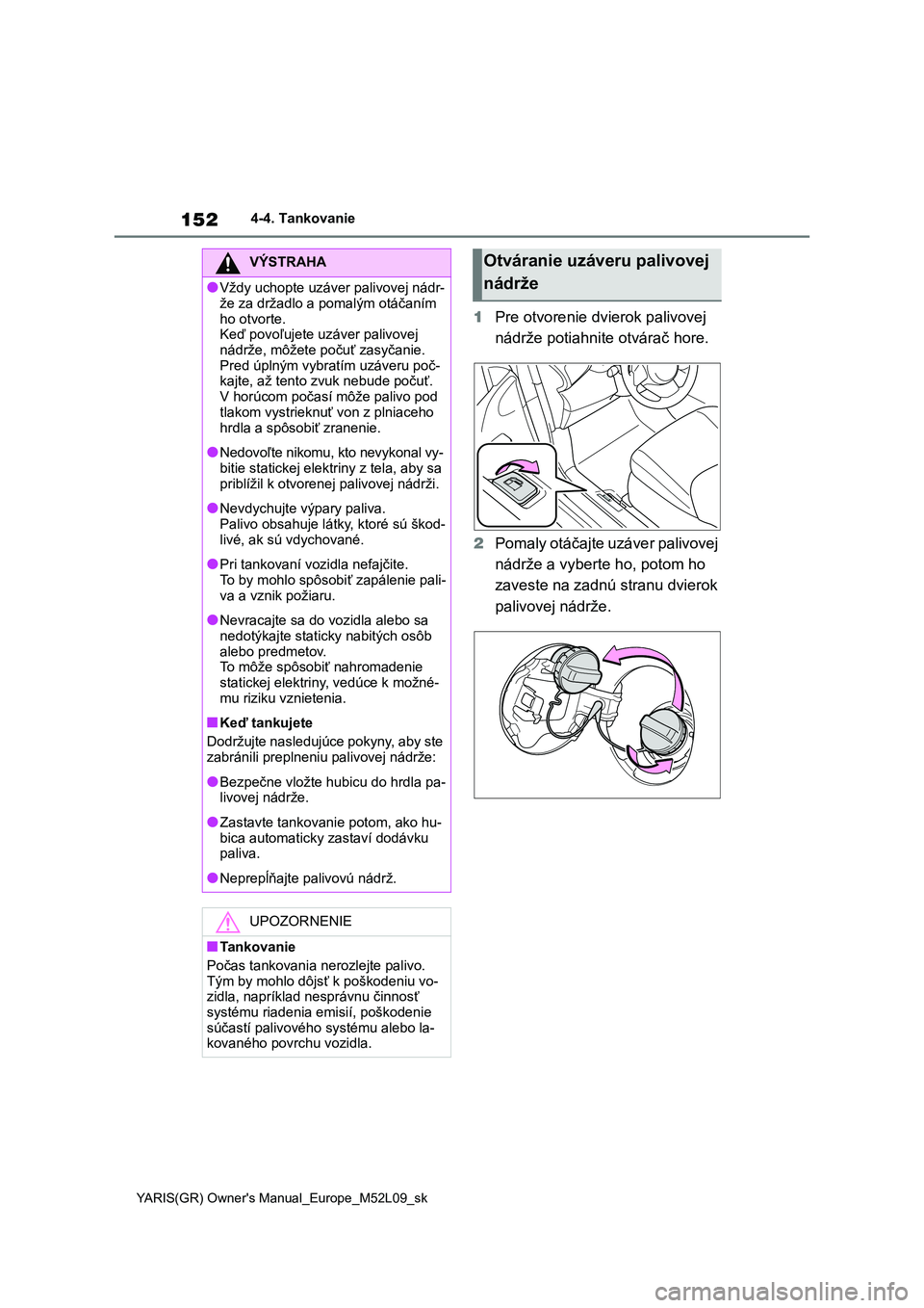 TOYOTA GR YARIS 2020  Návod na použitie (in Slovakian) 152
YARIS(GR) Owner's Manual_Europe_M52L09_sk
4-4. Tankovanie
1Pre otvorenie dvierok palivovej  
nádrže potiahnite otvárač hore. 
2 Pomaly otáčajte uzáver palivovej  
nádrže a vyberte ho,