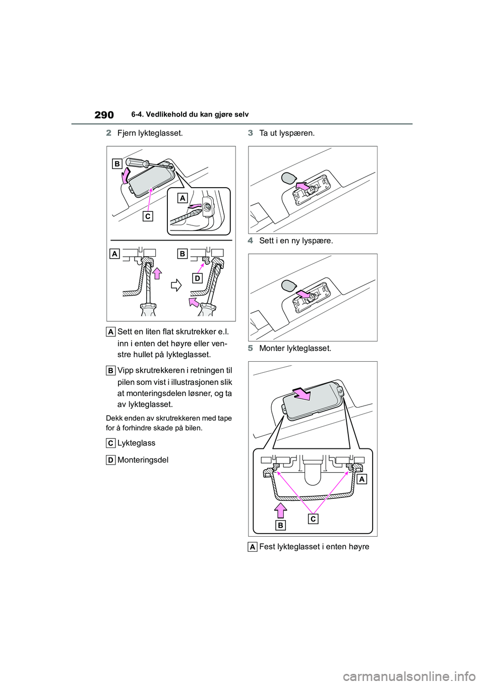 TOYOTA GR YARIS 2020  Instruksjoner for bruk (in Norwegian) 290
YARIS(GR) Owners Manual_Europe_M52L09_no
6-4. Vedlikehold du kan gjøre selv
2Fjern lykteglasset.
Sett en liten flat skrutrekker e.l. 
inn i enten det høyre eller ven-
stre hullet på lykteglass