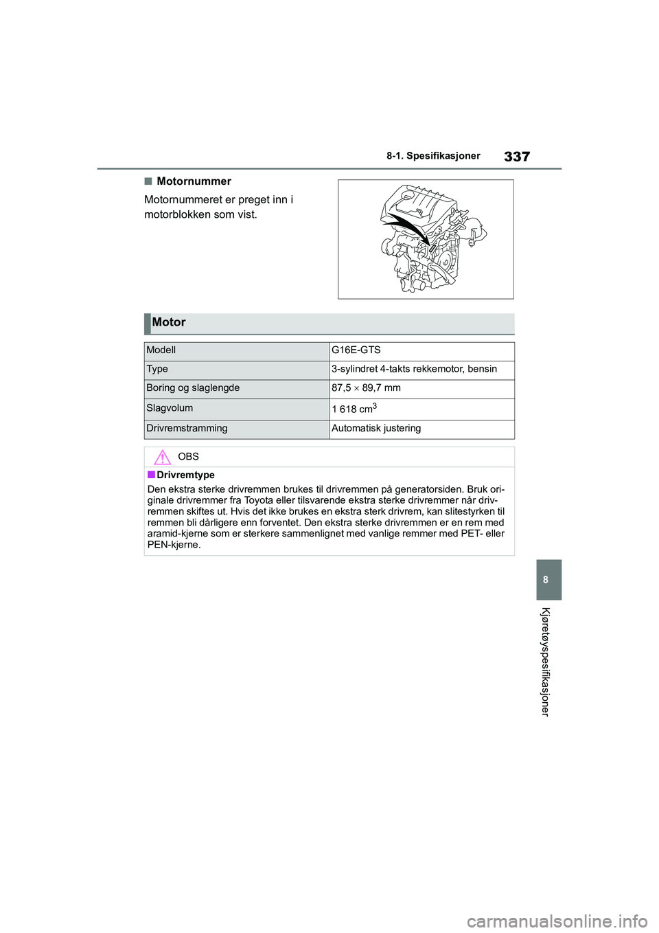 TOYOTA GR YARIS 2020  Instruksjoner for bruk (in Norwegian) 337
8
YARIS(GR) Owners Manual_Europe_M52L09_no
8-1. Spesifikasjoner
Kjøretøyspesifikasjoner
nMotornummer
Motornummeret er preget inn i 
motorblokken som vist.
Motor
ModellG16E-GTS
Ty pe3-sylindret 