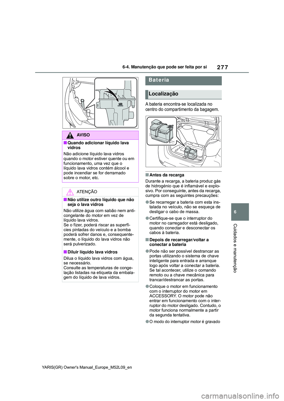 TOYOTA GR YARIS 2020 Manual de utilização (in Portuguese) 277
6
YARIS(GR) Owners Manual_Europe_M52L09_en
6-4. Manutenção que pode ser feita por si
Cuidados e manutenção
A bateria encontra-se localizada no
centro do compartimento da bagagem.
Antes da TOYOTA GR YARIS 2020 Manual de utilização (in Portuguese) 277
6
YARIS(GR) Owners Manual_Europe_M52L09_en
6-4. Manutenção que pode ser feita por si
Cuidados e manutenção
A bateria encontra-se localizada no
centro do compartimento da bagagem.
Antes da