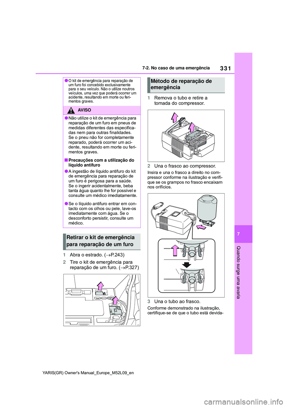 TOYOTA GR YARIS 2020  Manual de utilização (in Portuguese) 331
7
YARIS(GR) Owners Manual_Europe_M52L09_en
7-2. No caso de uma emergência
Quando surge uma avaria
1Abra o estrado. (P.243)
2Tire o kit de emergência para 
reparação de um furo. (P.327)1