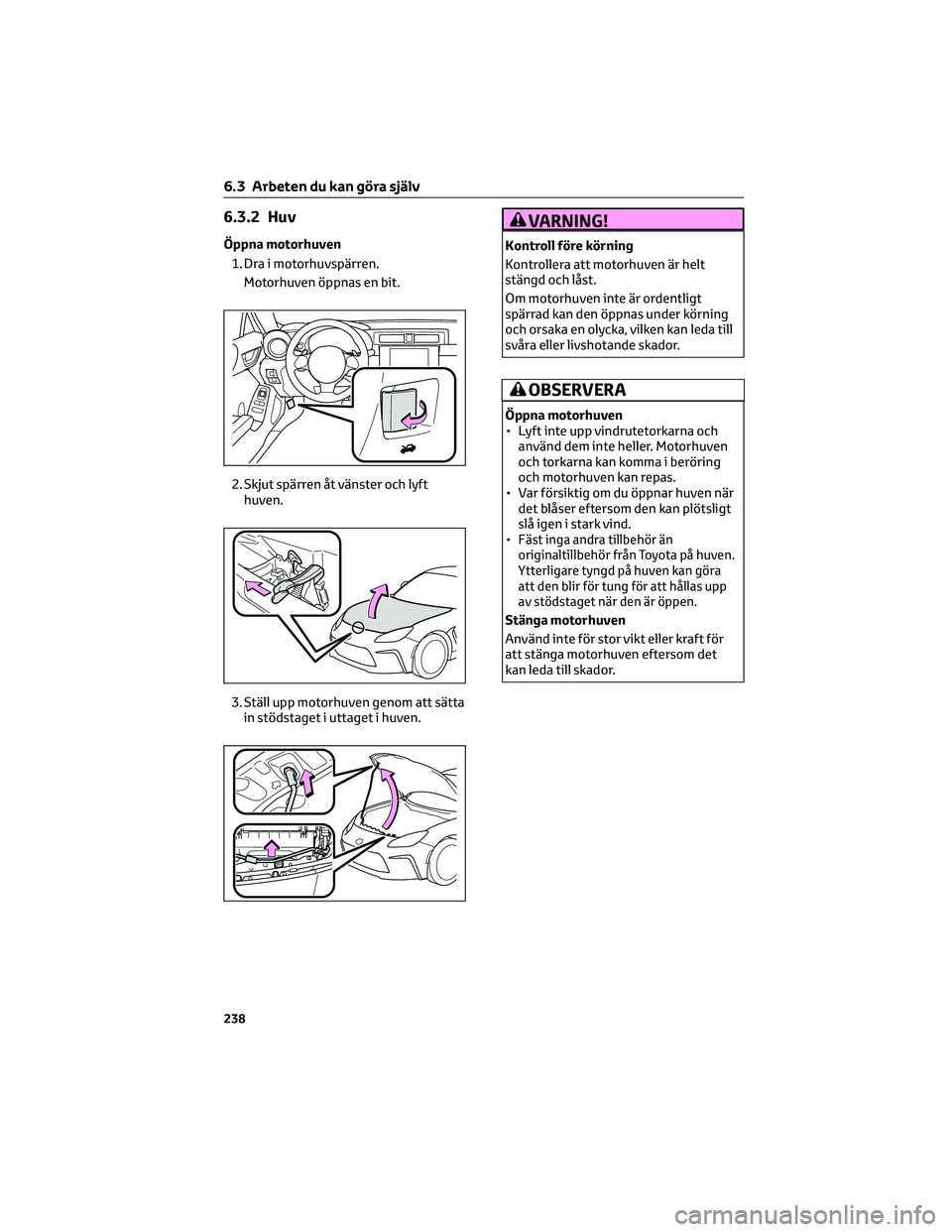 TOYOTA GR86 2022  Bruksanvisningar (in Swedish) 6.3.2 Huv
Öppna motorhuven
1. Dra i motorhuvspärren.
Motorhuven öppnas en bit.
2. Skjut spärren åt vänster och lyft
huven.
3. Ställ upp motorhuven genom att sätta
in stödstaget i uttaget i hu