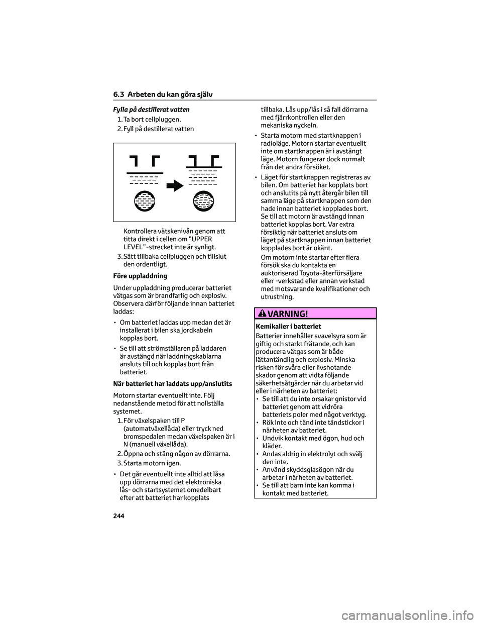 TOYOTA GR86 2022 Bruksanvisningar (in Swedish) Fylla på destillerat vatten
1. Ta bort cellpluggen.
2. Fyll på destillerat vatten
Kontrollera vätskenivån genom att
titta direkt i cellen om ”UPPER
LEVEL”-strecket inte är synligt.
3. Sätt t TOYOTA GR86 2022 Bruksanvisningar (in Swedish) Fylla på destillerat vatten
1. Ta bort cellpluggen.
2. Fyll på destillerat vatten
Kontrollera vätskenivån genom att
titta direkt i cellen om ”UPPER
LEVEL”-strecket inte är synligt.
3. Sätt t