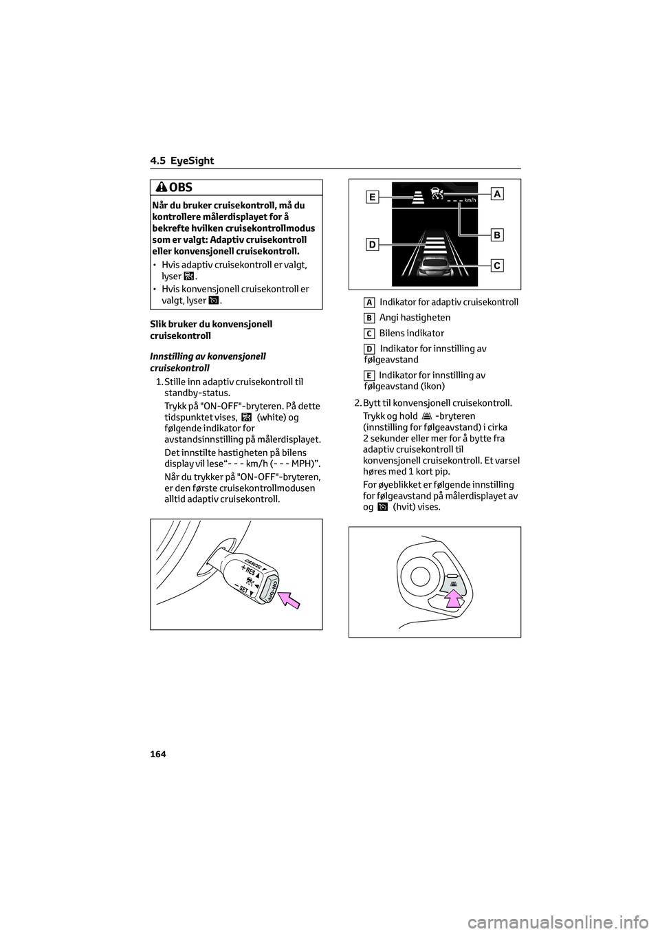 TOYOTA GR86 2022  Instruksjoner for bruk (in Norwegian) OBS
Når du bruker cruisekontroll, må du
kontrollere målerdisplayet for å
bekrefte hvilken cruisekontrollmodus
som er valgt: Adaptiv cruisekontroll
eller konvensjonell cruisekontroll.
• Hvis adap