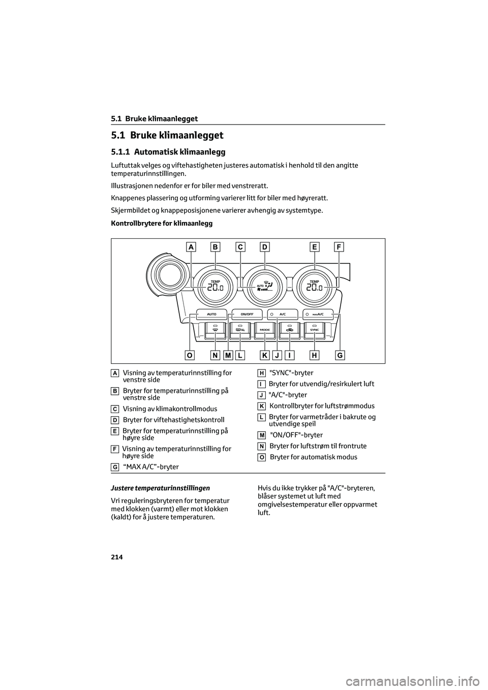 TOYOTA GR86 2022 Instruksjoner for bruk (in Norwegian) 5.1 Bruke klimaanlegget
5.1.1 Automatisk klimaanlegg
Luftuttak velges og viftehastigheten justeres automatisk i henhold til den angitte
temperaturinnstillingen.
Illustrasjonen nedenfor er for biler me TOYOTA GR86 2022 Instruksjoner for bruk (in Norwegian) 5.1 Bruke klimaanlegget
5.1.1 Automatisk klimaanlegg
Luftuttak velges og viftehastigheten justeres automatisk i henhold til den angitte
temperaturinnstillingen.
Illustrasjonen nedenfor er for biler me