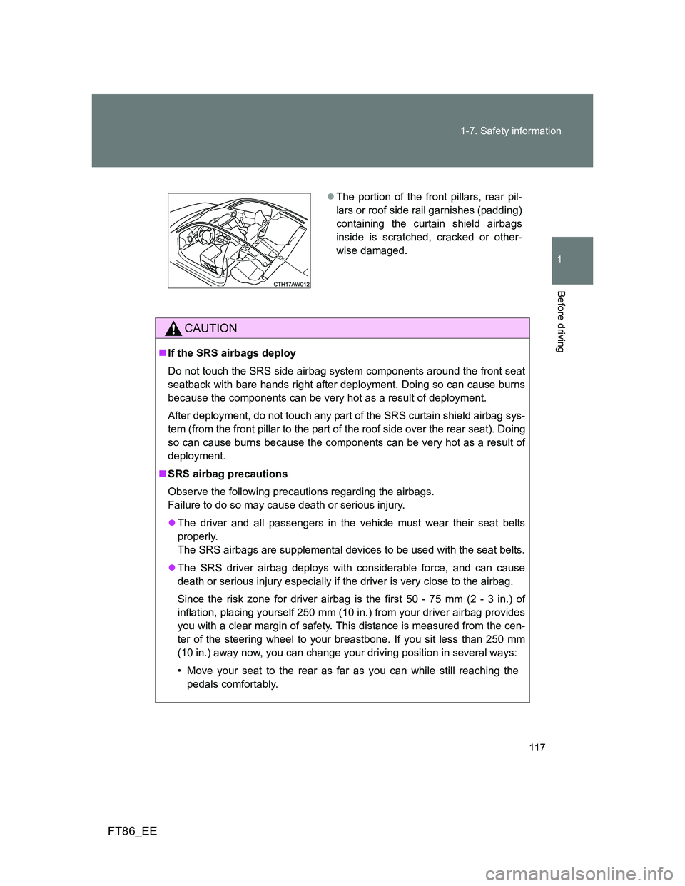 TOYOTA GT86 2013  Owners Manual (in English) 117 1-7. Safety information
1
Before driving
FT86_EE
CAUTION
If the SRS airbags deploy
Do not touch the SRS side airbag system components around the front seat
seatback with bare hands right after 