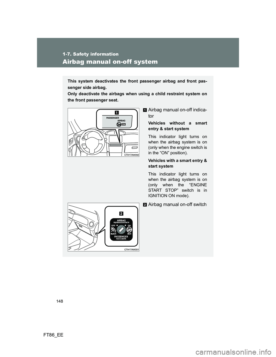 TOYOTA GT86 2013  Owners Manual (in English) 148
1-7. Safety information
FT86_EE
Airbag manual on-off system
This system deactivates the front passenger airbag and front pas-
senger side airbag. 
Only deactivate the airbags when using a child re