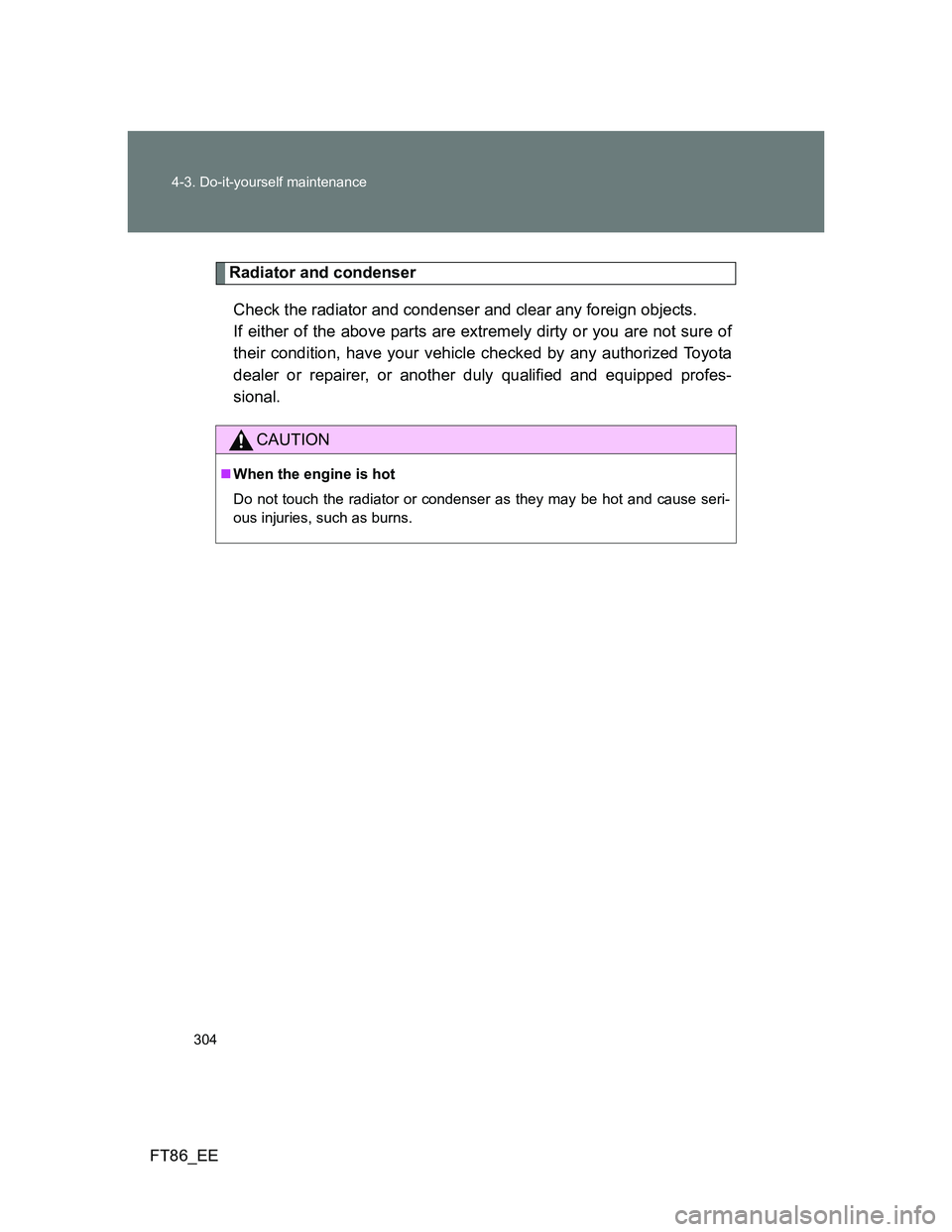 TOYOTA GT86 2013 Owners Manual (in English) 304 4-3. Do-it-yourself maintenance
FT86_EE
Radiator and condenser
Check the radiator and condenser and clear any foreign objects.
If either of the above parts are extremely dirty or you are not sure TOYOTA GT86 2013 Owners Manual (in English) 304 4-3. Do-it-yourself maintenance
FT86_EE
Radiator and condenser
Check the radiator and condenser and clear any foreign objects.
If either of the above parts are extremely dirty or you are not sure