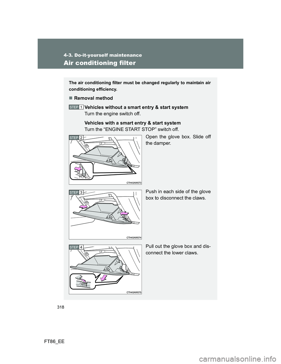 TOYOTA GT86 2013 Owners Manual (in English) 318
4-3. Do-it-yourself maintenance
FT86_EE
Air conditioning filter
The air conditioning filter must be changed regularly to maintain air
conditioning efficiency.
Removal method
Vehicles without a TOYOTA GT86 2013 Owners Manual (in English) 318
4-3. Do-it-yourself maintenance
FT86_EE
Air conditioning filter
The air conditioning filter must be changed regularly to maintain air
conditioning efficiency.
Removal method
Vehicles without a
