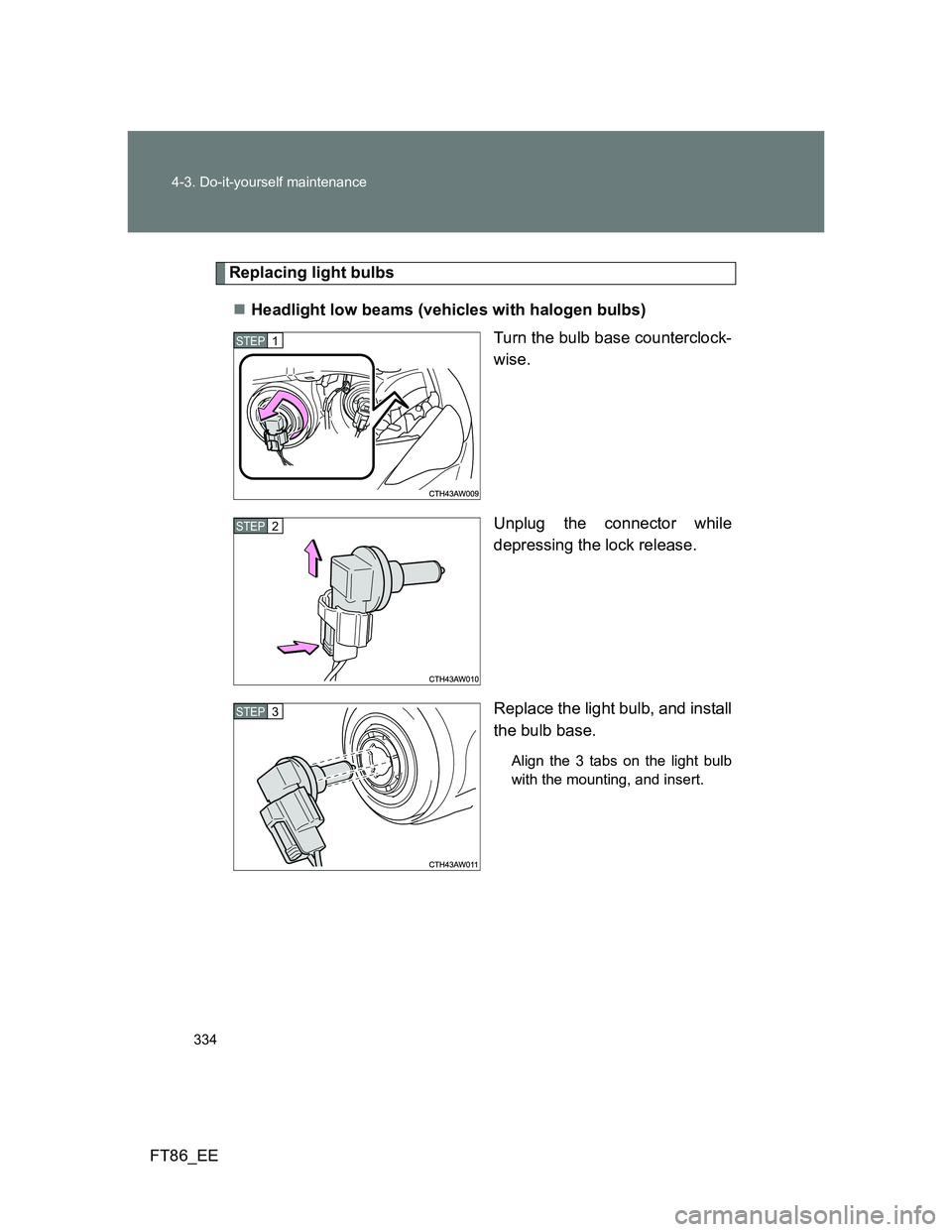 TOYOTA GT86 2013  Owners Manual (in English) 334 4-3. Do-it-yourself maintenance
FT86_EE
Replacing light bulbs
Headlight low beams (vehicles with halogen bulbs)
Turn the bulb base counterclock-
wise.
Unplug the connector while
depressing the 