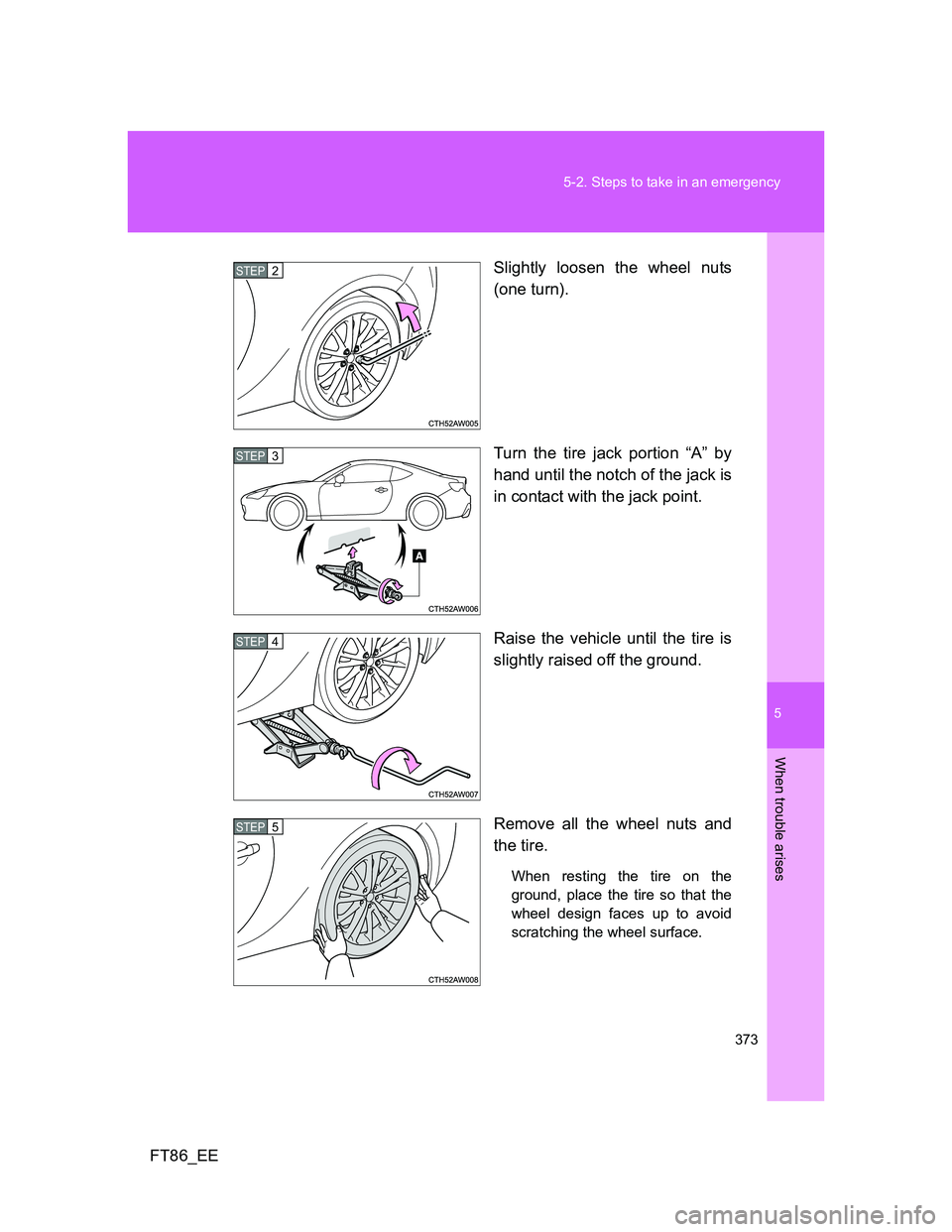 TOYOTA GT86 2013  Owners Manual (in English) 5
373 5-2. Steps to take in an emergency
When trouble arises
FT86_EESlightly loosen the wheel nuts
(one turn).
Turn the tire jack portion “A” by
hand until the notch of the jack is
in contact with