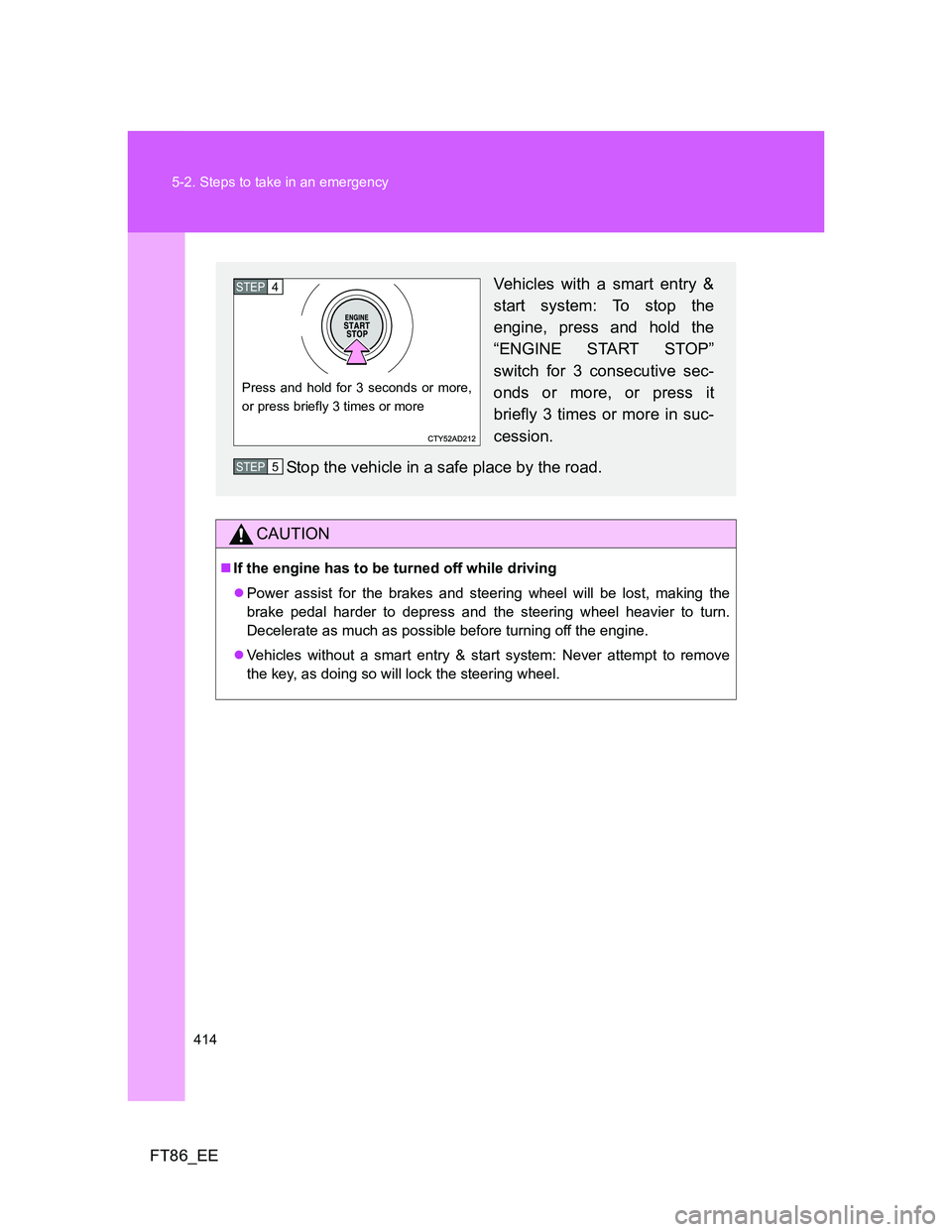 TOYOTA GT86 2013  Owners Manual (in English) 414 5-2. Steps to take in an emergency
FT86_EE
CAUTION
If the engine has to be turned off while driving
Power assist for the brakes and steering wheel will be lost, making the
brake pedal harder