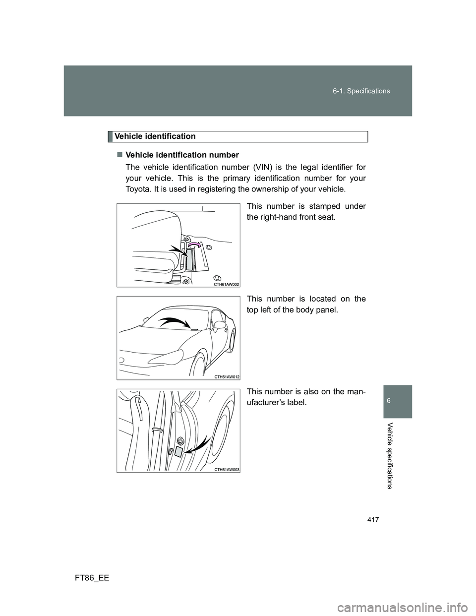 TOYOTA GT86 2013  Owners Manual (in English) 417 6-1. Specifications
6
Vehicle specifications
FT86_EE
Vehicle identification
Vehicle identification number
The vehicle identification number (VIN) is the legal identifier for
your vehicle. This 