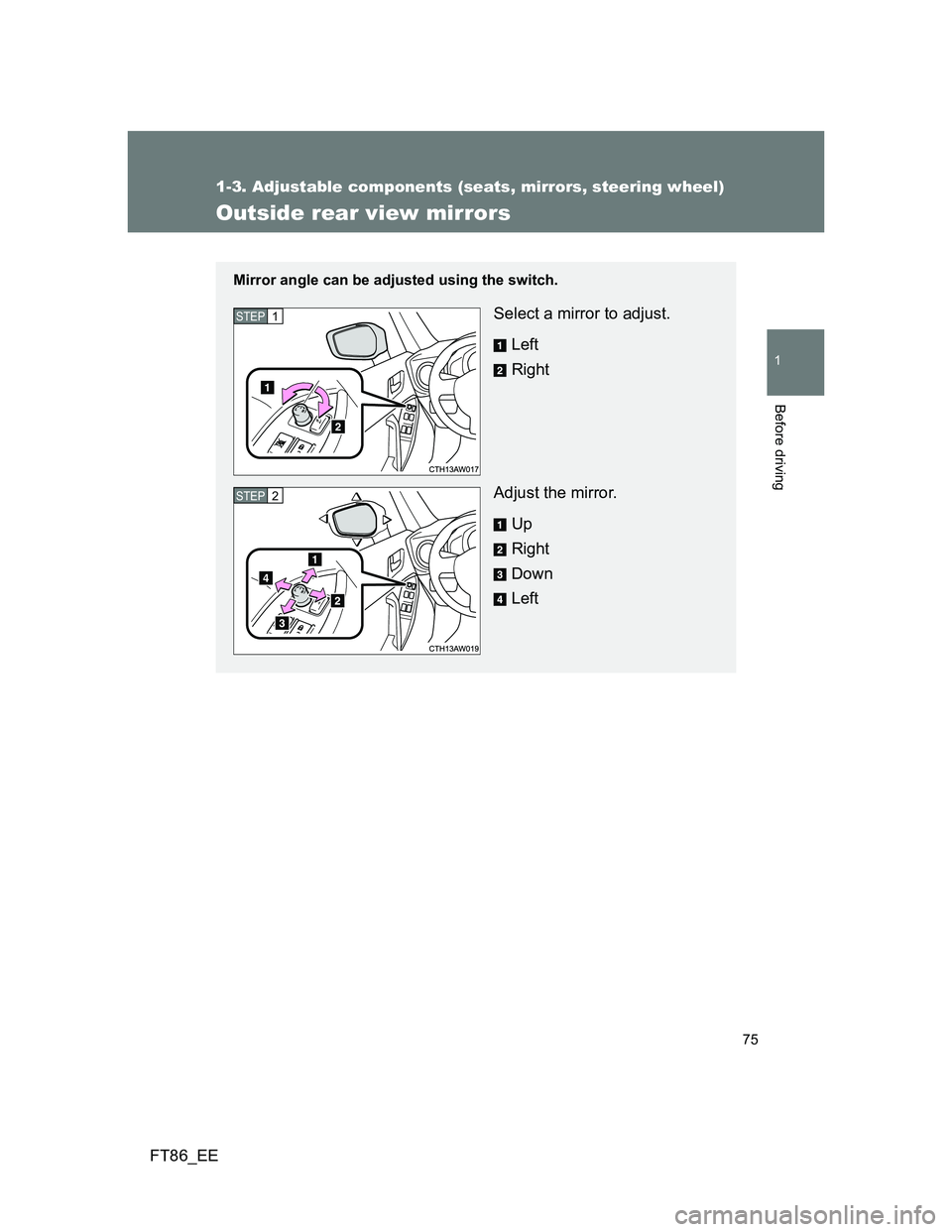 TOYOTA GT86 2013 (in English) Manual PDF 75
1
1-3. Adjustable components (seats, mirrors, steering wheel)
Before driving
FT86_EE
Outside rear view mirrors
Mirror angle can be adjusted using the switch.
Select a mirror to adjust.
Left
Right
A TOYOTA GT86 2013 (in English) Manual PDF 75
1
1-3. Adjustable components (seats, mirrors, steering wheel)
Before driving
FT86_EE
Outside rear view mirrors
Mirror angle can be adjusted using the switch.
Select a mirror to adjust.
Left
Right
A