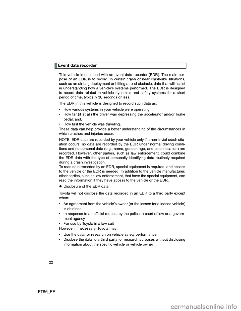 TOYOTA GT86 2014 (in English) Owners Manual FT86_EE
22
Event data recorder
This vehicle is equipped with an event data recorder (EDR). The main pur-
pose of an EDR is to record, in certain crash or near crash-like situations,
such as an air bag TOYOTA GT86 2014 (in English) Owners Manual FT86_EE
22
Event data recorder
This vehicle is equipped with an event data recorder (EDR). The main pur-
pose of an EDR is to record, in certain crash or near crash-like situations,
such as an air bag