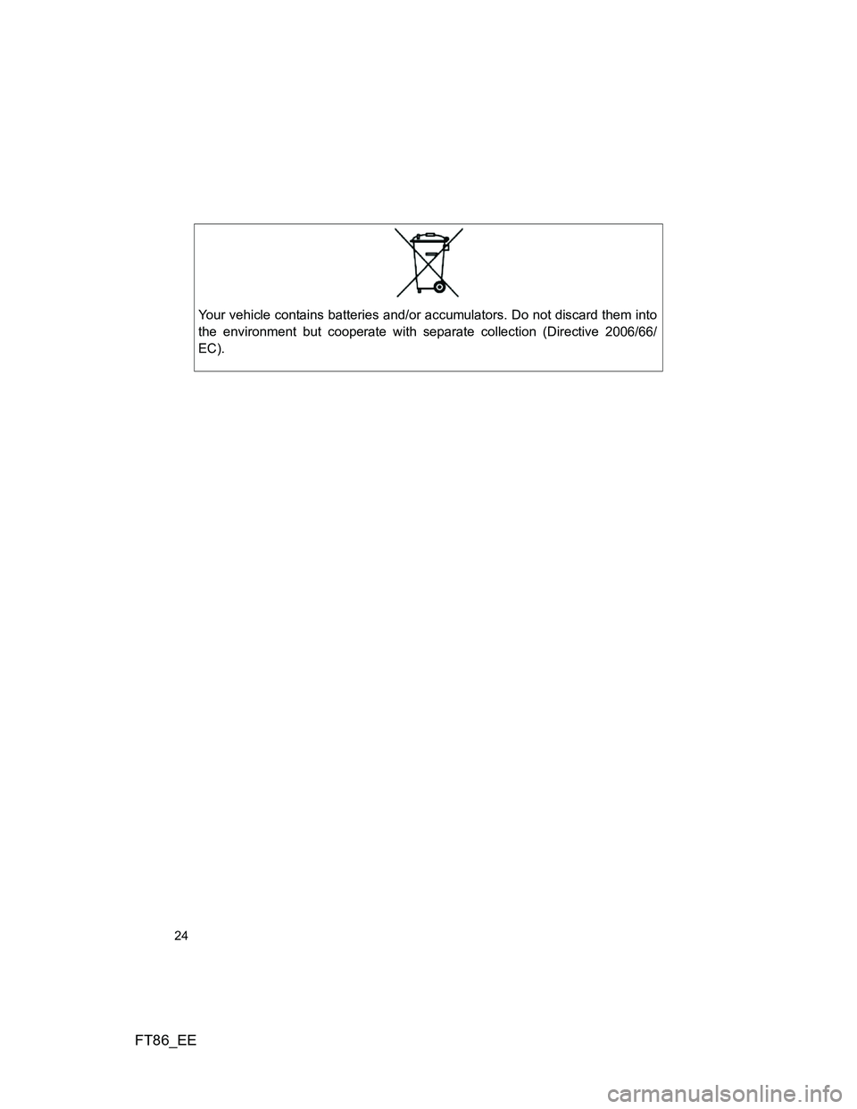 TOYOTA GT86 2014 (in English) Owners Manual FT86_EE
24
Your vehicle contains batteries and/or accumulators. Do not discard them into
the environment but cooperate with separate collection (Directive 2006/66/
EC). TOYOTA GT86 2014 (in English) Owners Manual FT86_EE
24
Your vehicle contains batteries and/or accumulators. Do not discard them into
the environment but cooperate with separate collection (Directive 2006/66/
EC).
