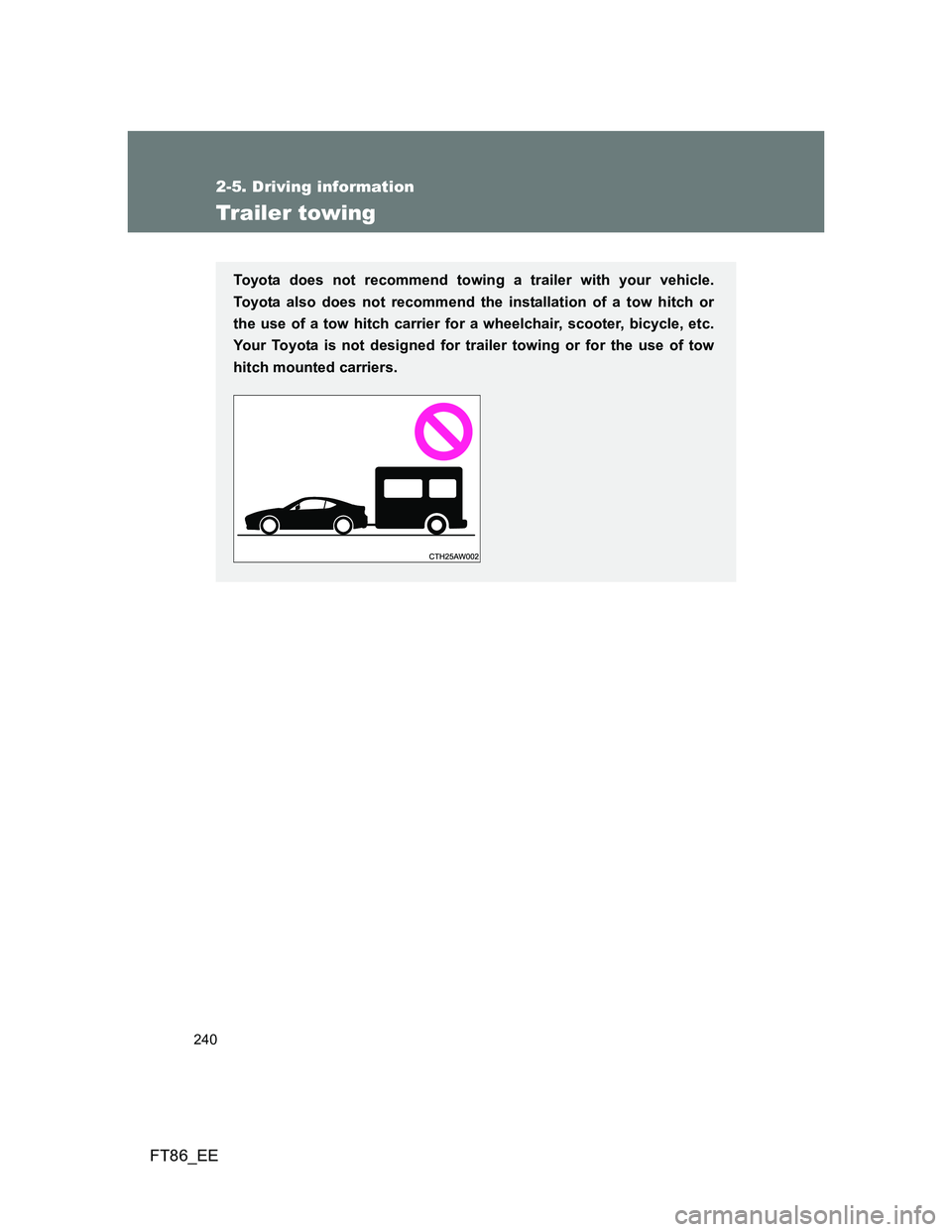 TOYOTA GT86 2014 Owners Manual (in English) 240
2-5. Driving information
FT86_EE
Trailer towing
Toyota does not recommend towing a trailer with your vehicle.
Toyota also does not recommend the installation of a tow hitch or
the use of a tow hit TOYOTA GT86 2014 Owners Manual (in English) 240
2-5. Driving information
FT86_EE
Trailer towing
Toyota does not recommend towing a trailer with your vehicle.
Toyota also does not recommend the installation of a tow hitch or
the use of a tow hit