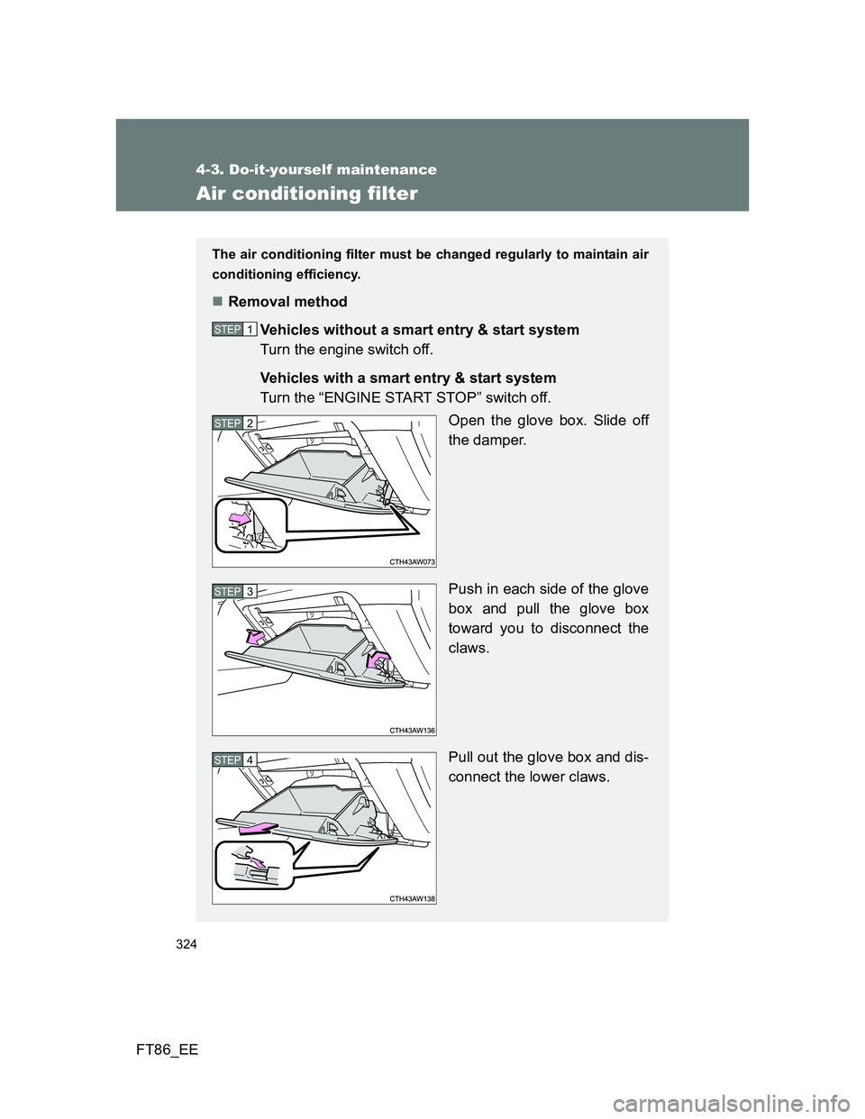 TOYOTA GT86 2014 Owners Manual (in English) 324
4-3. Do-it-yourself maintenance
FT86_EE
Air conditioning filter
The air conditioning filter must be changed regularly to maintain air
conditioning efficiency.
Removal method
Vehicles without a TOYOTA GT86 2014 Owners Manual (in English) 324
4-3. Do-it-yourself maintenance
FT86_EE
Air conditioning filter
The air conditioning filter must be changed regularly to maintain air
conditioning efficiency.
Removal method
Vehicles without a