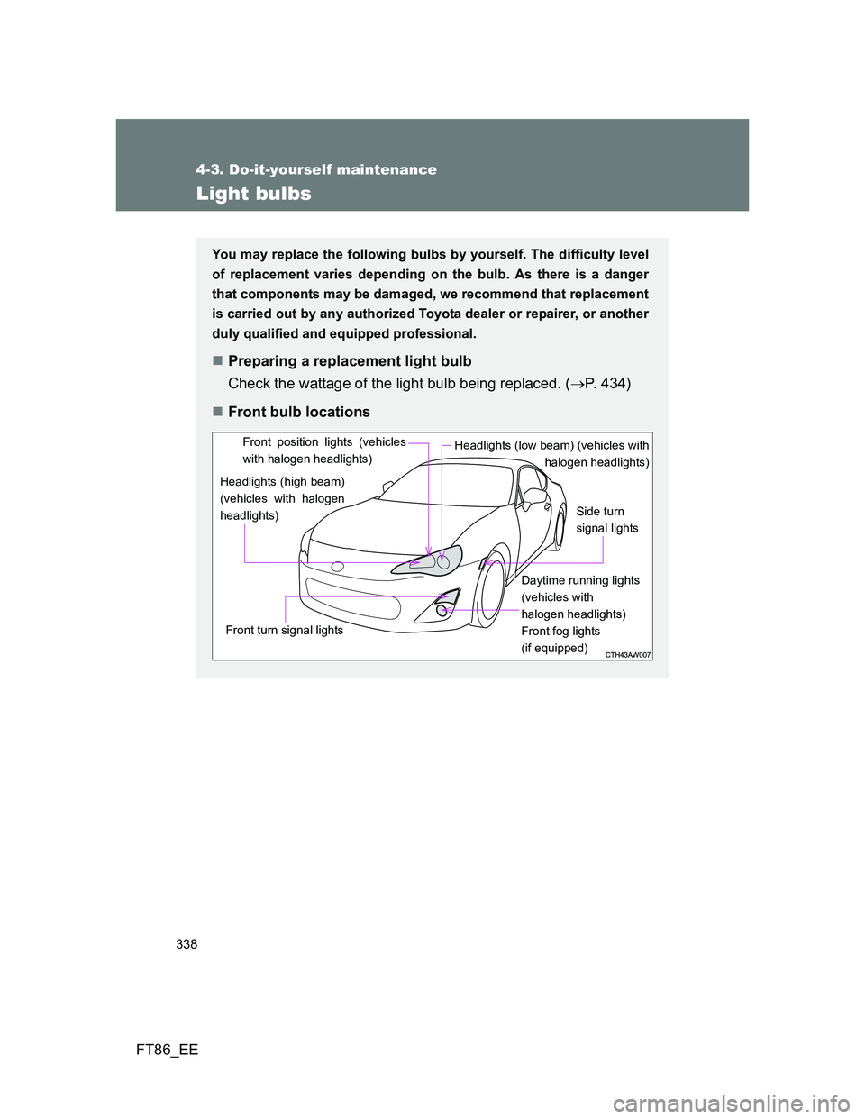 TOYOTA GT86 2014  Owners Manual (in English) 338
4-3. Do-it-yourself maintenance
FT86_EE
Light bulbs
You may replace the following bulbs by yourself. The difficulty level
of replacement varies depending on the bulb. As there is a danger
that com