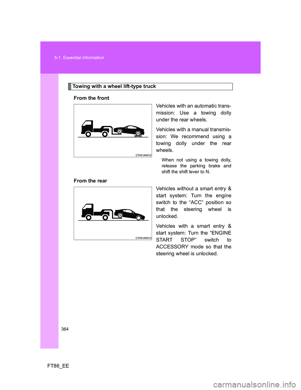 TOYOTA GT86 2014 Owners Manual (in English) 364 5-1. Essential information
FT86_EE
Towing with a wheel lift-type truck
From the front
Vehicles with an automatic trans-
mission: Use a towing dolly
under the rear wheels.
Vehicles with a manual tr TOYOTA GT86 2014 Owners Manual (in English) 364 5-1. Essential information
FT86_EE
Towing with a wheel lift-type truck
From the front
Vehicles with an automatic trans-
mission: Use a towing dolly
under the rear wheels.
Vehicles with a manual tr