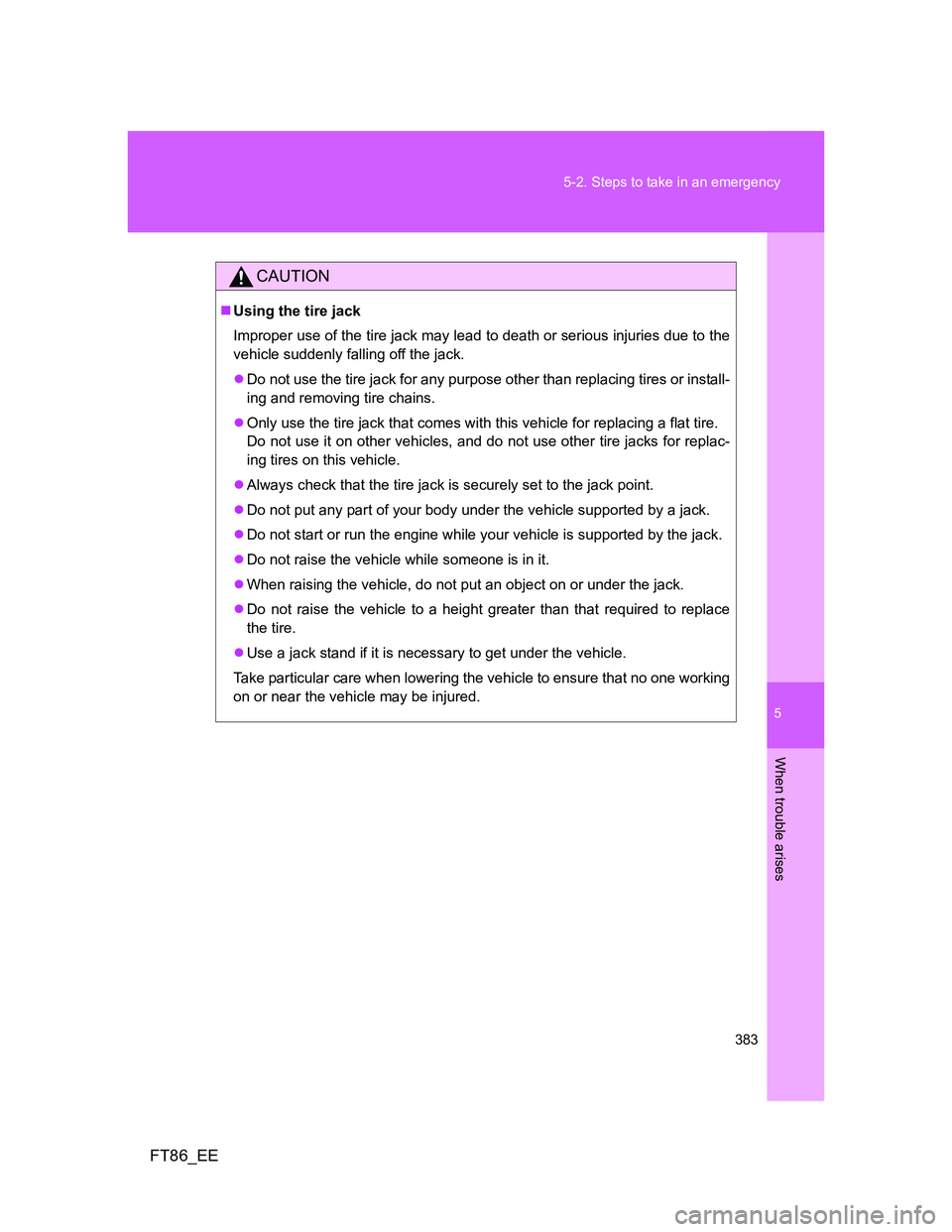 TOYOTA GT86 2014 Owners Manual (in English) 5
383 5-2. Steps to take in an emergency
When trouble arises
FT86_EE
CAUTION
Using the tire jack
Improper use of the tire jack may lead to death or serious injuries due to the
vehicle suddenly fall TOYOTA GT86 2014 Owners Manual (in English) 5
383 5-2. Steps to take in an emergency
When trouble arises
FT86_EE
CAUTION
Using the tire jack
Improper use of the tire jack may lead to death or serious injuries due to the
vehicle suddenly fall