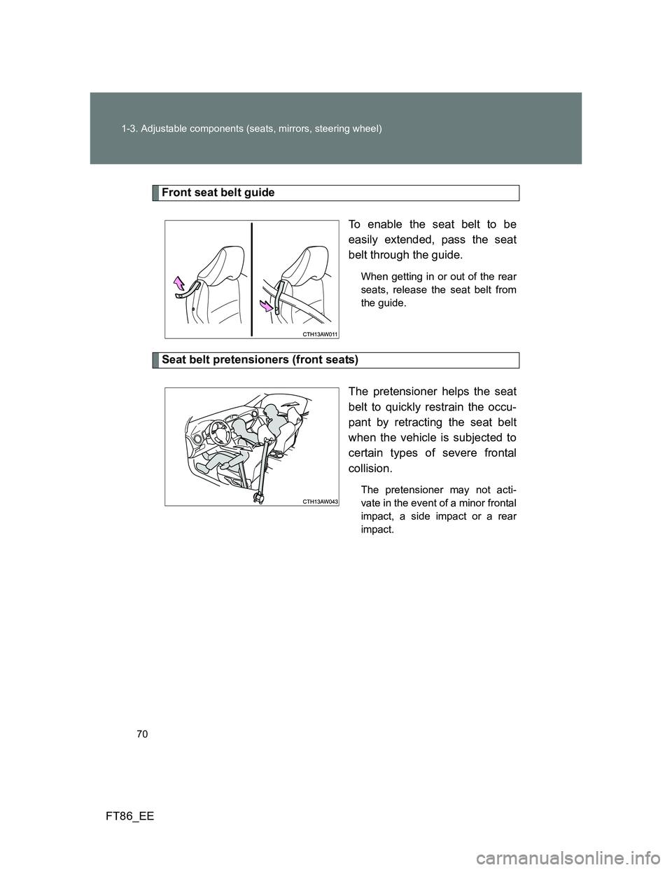 TOYOTA GT86 2014 (in English) Repair Manual 70 1-3. Adjustable components (seats, mirrors, steering wheel)
FT86_EE
Front seat belt guide
To enable the seat belt to be
easily extended, pass the seat
belt through the guide.
When getting in or ou TOYOTA GT86 2014 (in English) Repair Manual 70 1-3. Adjustable components (seats, mirrors, steering wheel)
FT86_EE
Front seat belt guide
To enable the seat belt to be
easily extended, pass the seat
belt through the guide.
When getting in or ou