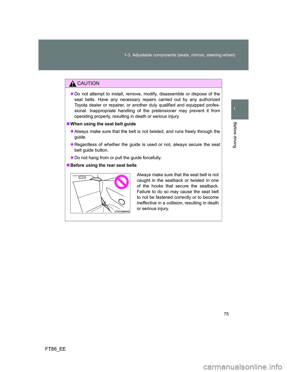 TOYOTA GT86 2014   (in English) Manual PDF 75 1-3. Adjustable components (seats, mirrors, steering wheel)
1
Before driving
FT86_EE
CAUTION
Do not attempt to install, remove, modify, disassemble or dispose of the
seat belts. Have any necessa