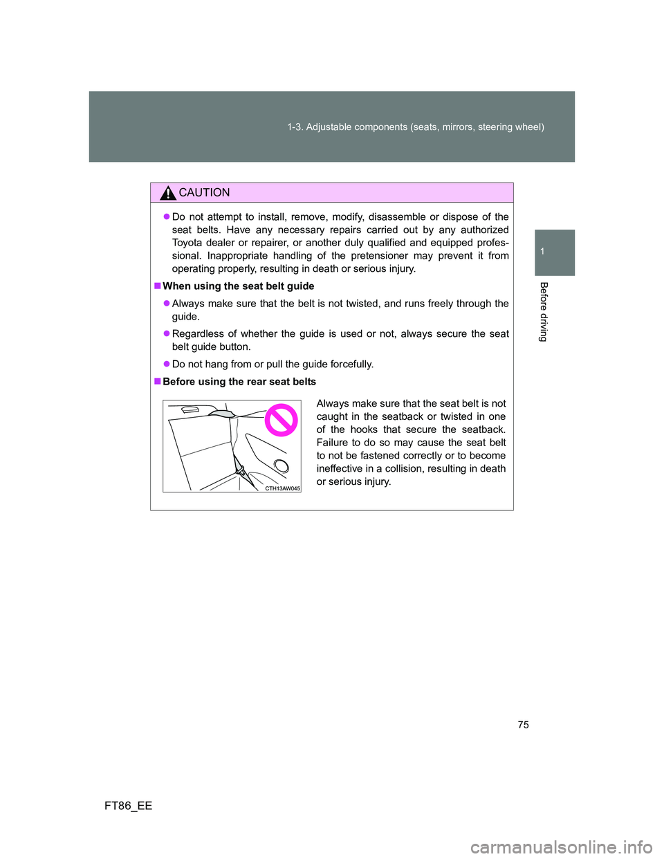 TOYOTA GT86 2014   (in English) User Guide 75 1-3. Adjustable components (seats, mirrors, steering wheel)
1
Before driving
FT86_EE
CAUTION
Do not attempt to install, remove, modify, disassemble or dispose of the
seat belts. Have any necessa