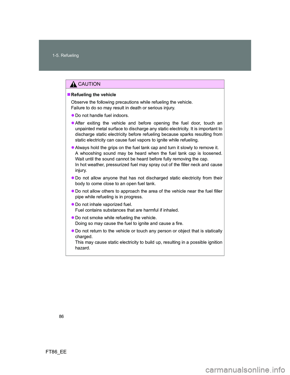 TOYOTA GT86 2014 (in English) Manual Online 86 1-5. Refueling
FT86_EE
CAUTION
Refueling the vehicle
Observe the following precautions while refueling the vehicle.
Failure to do so may result in death or serious injury.
Do not handle fuel TOYOTA GT86 2014 (in English) Manual Online 86 1-5. Refueling
FT86_EE
CAUTION
Refueling the vehicle
Observe the following precautions while refueling the vehicle.
Failure to do so may result in death or serious injury.
Do not handle fuel